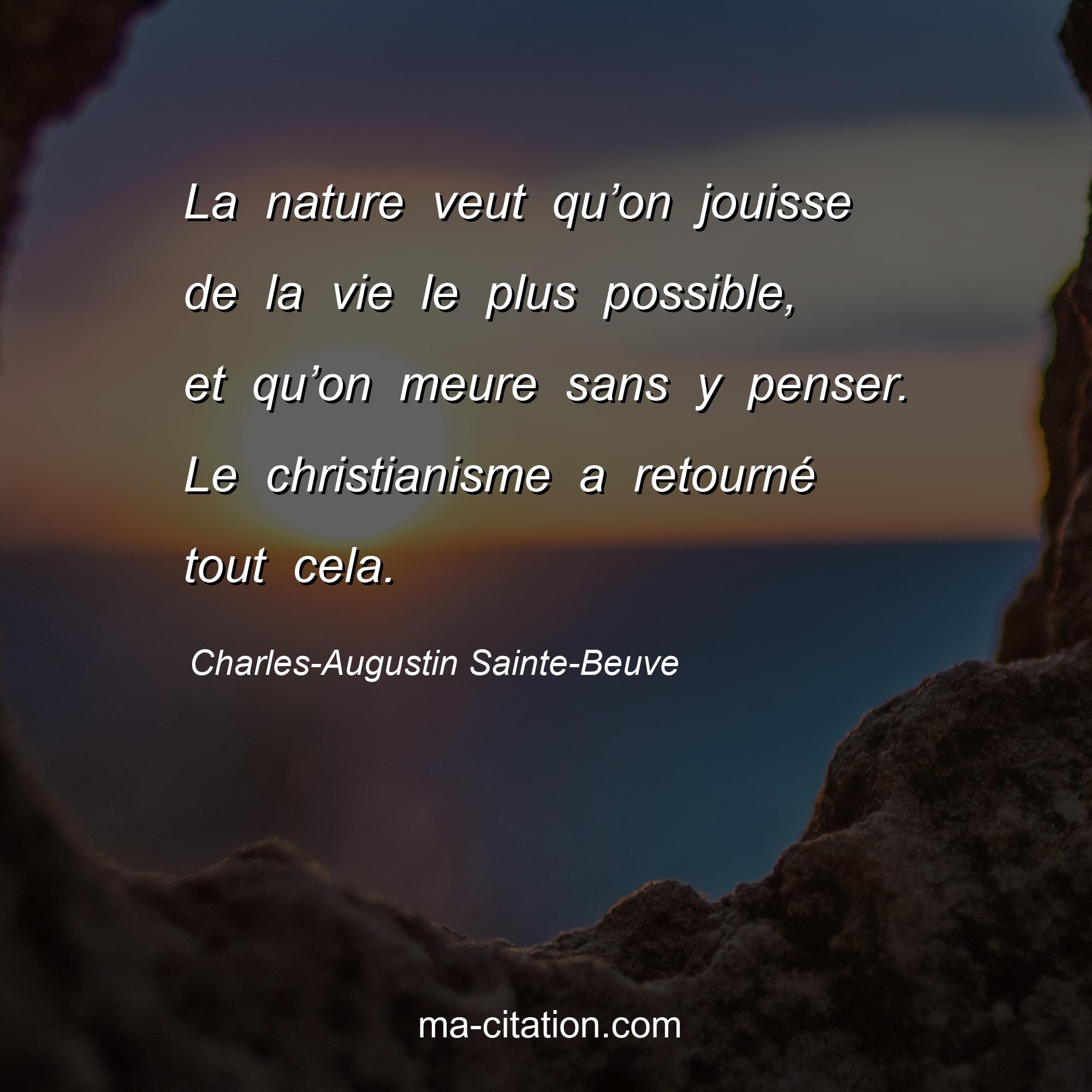 Charles-Augustin Sainte-Beuve : La nature veut qu’on jouisse de la vie le plus possible, et qu’on meure sans y penser. Le christianisme a retourné tout cela.