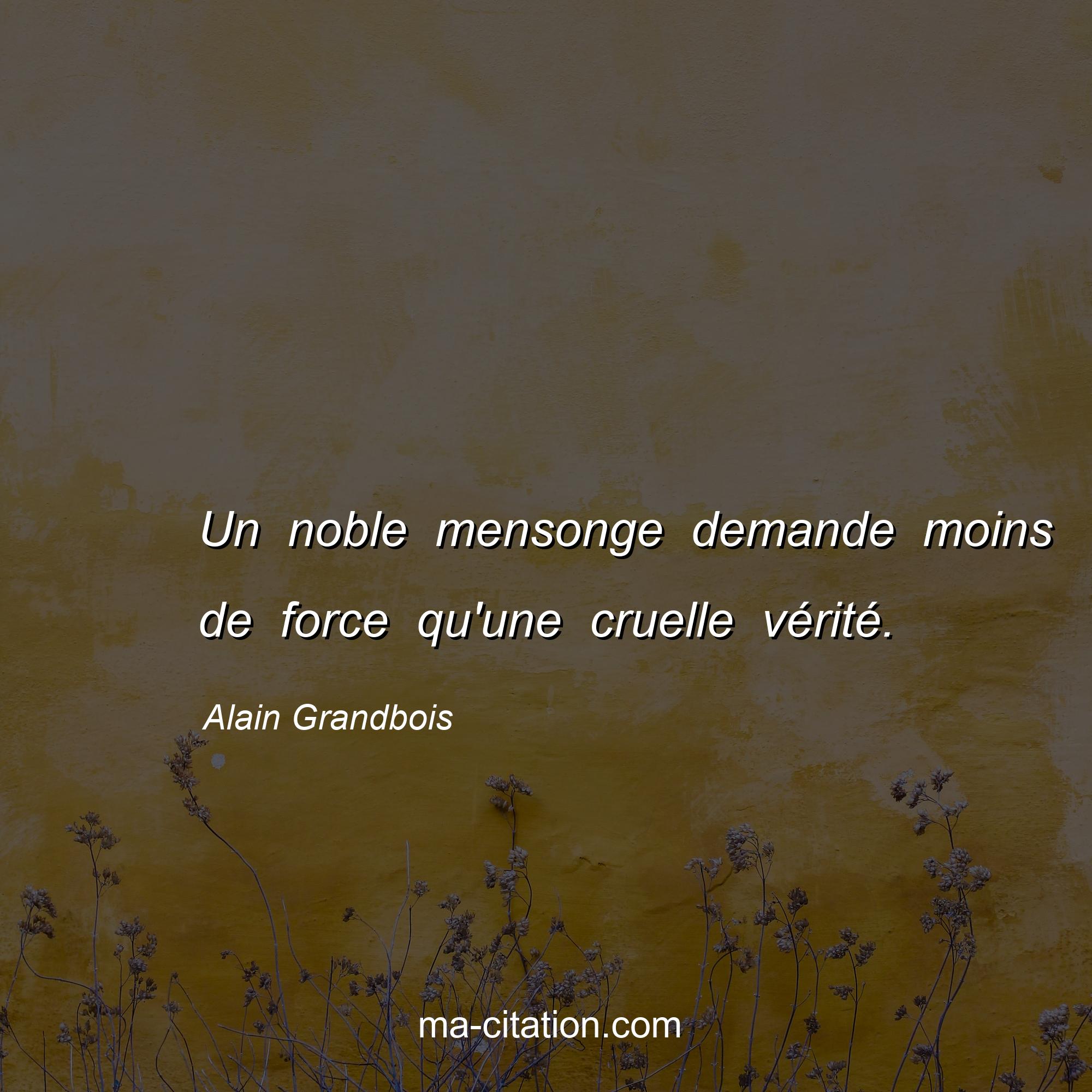 Alain Grandbois : Un noble mensonge demande moins de force qu'une cruelle vérité.