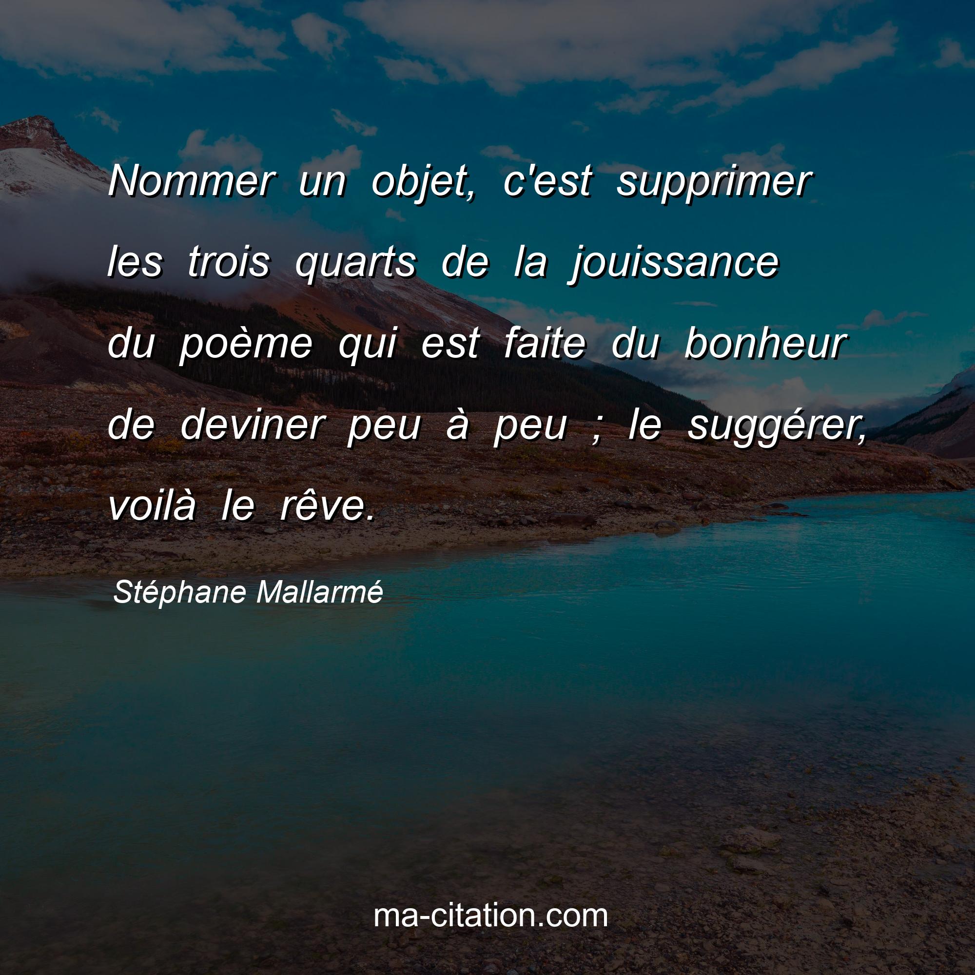 Stéphane Mallarmé : Nommer un objet, c'est supprimer les trois quarts de la jouissance du poème qui est faite du bonheur de deviner peu à peu ; le suggérer, voilà le rêve.