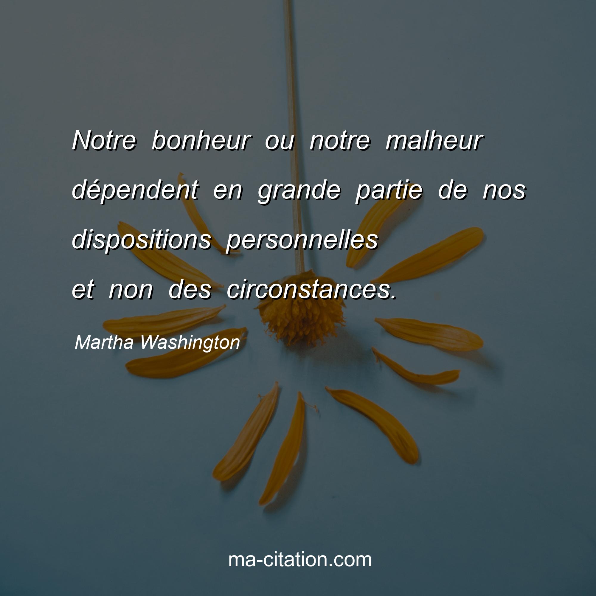Martha Washington : Notre bonheur ou notre malheur dépendent en grande partie de nos dispositions personnelles et non des circonstances.