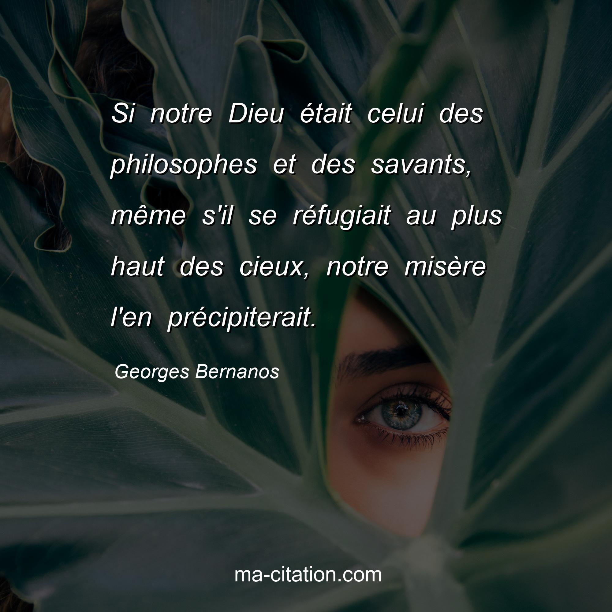 Georges Bernanos : Si notre Dieu était celui des philosophes et des savants, même s'il se réfugiait au plus haut des cieux, notre misère l'en précipiterait.