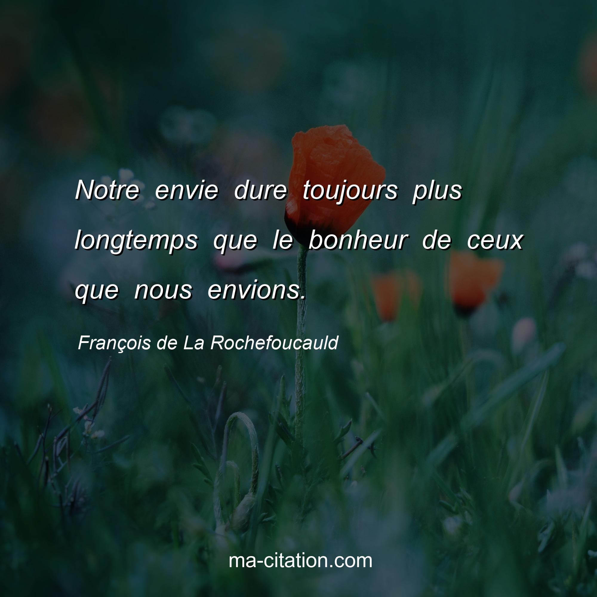 François de La Rochefoucauld : Notre envie dure toujours plus longtemps que le bonheur de ceux que nous envions.