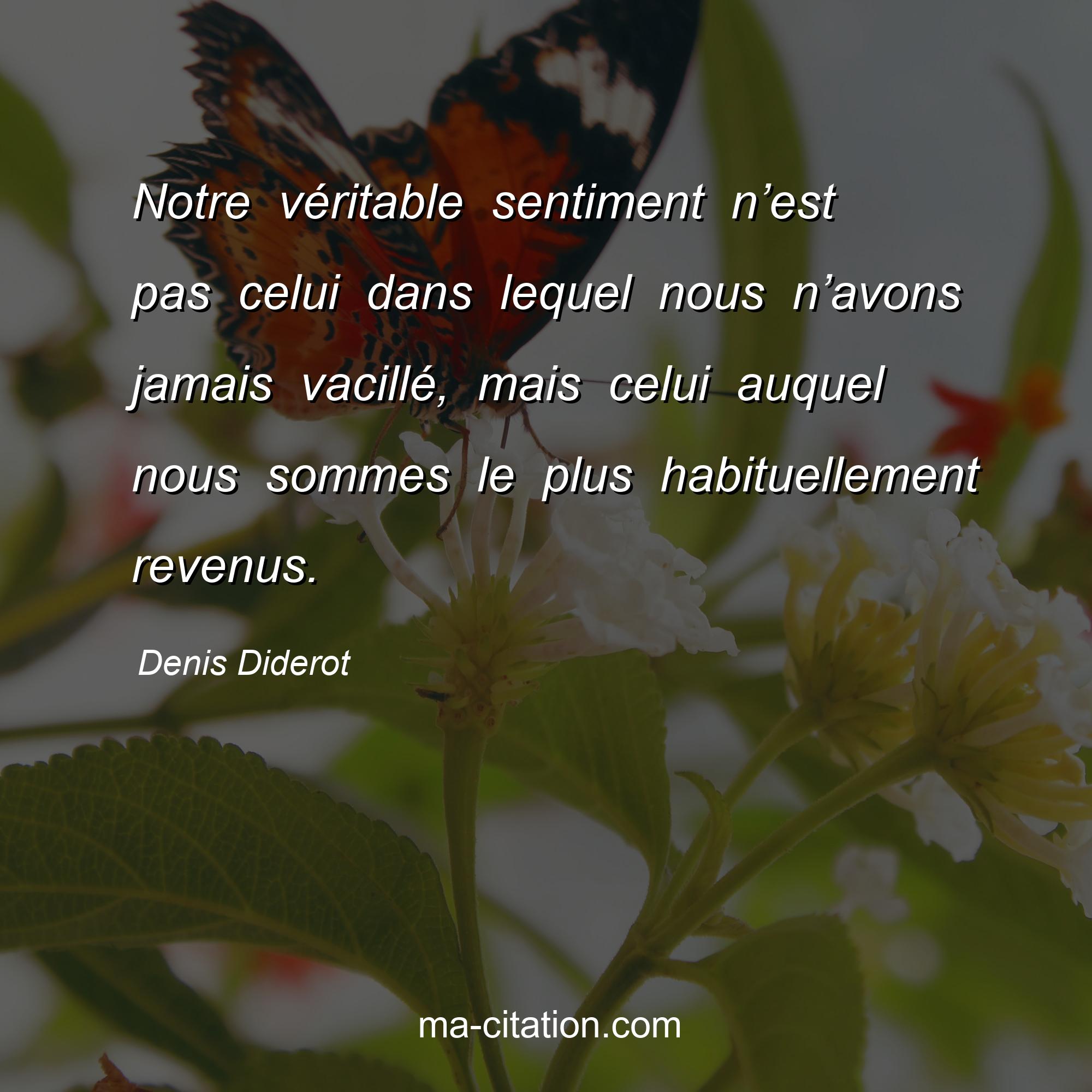 Denis Diderot : Notre véritable sentiment n’est pas celui dans lequel nous n’avons jamais vacillé, mais celui auquel nous sommes le plus habituellement revenus.