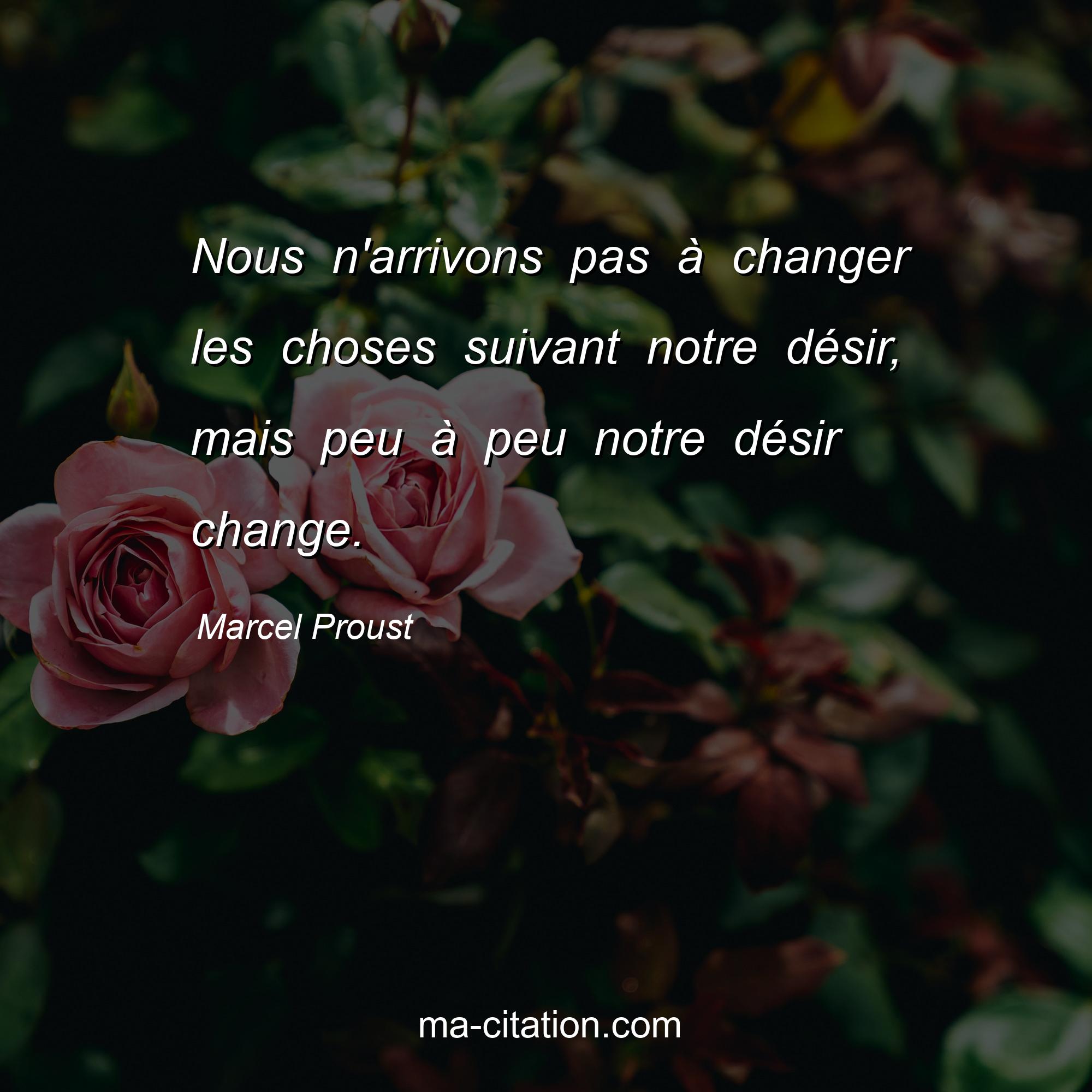 Marcel Proust : Nous n'arrivons pas à changer les choses suivant notre désir, mais peu à peu notre désir change. 