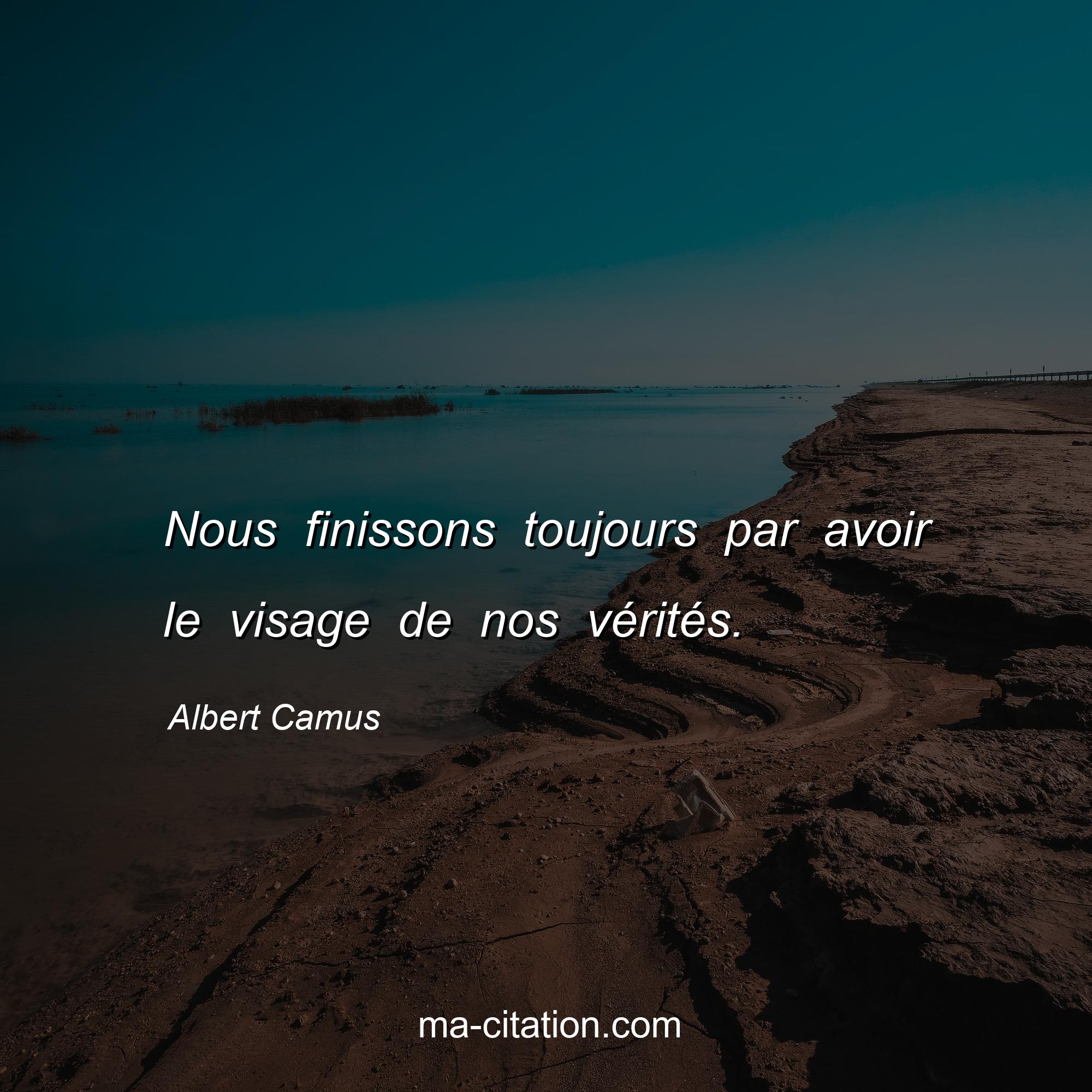 Albert Camus : Nous finissons toujours par avoir le visage de nos vérités.