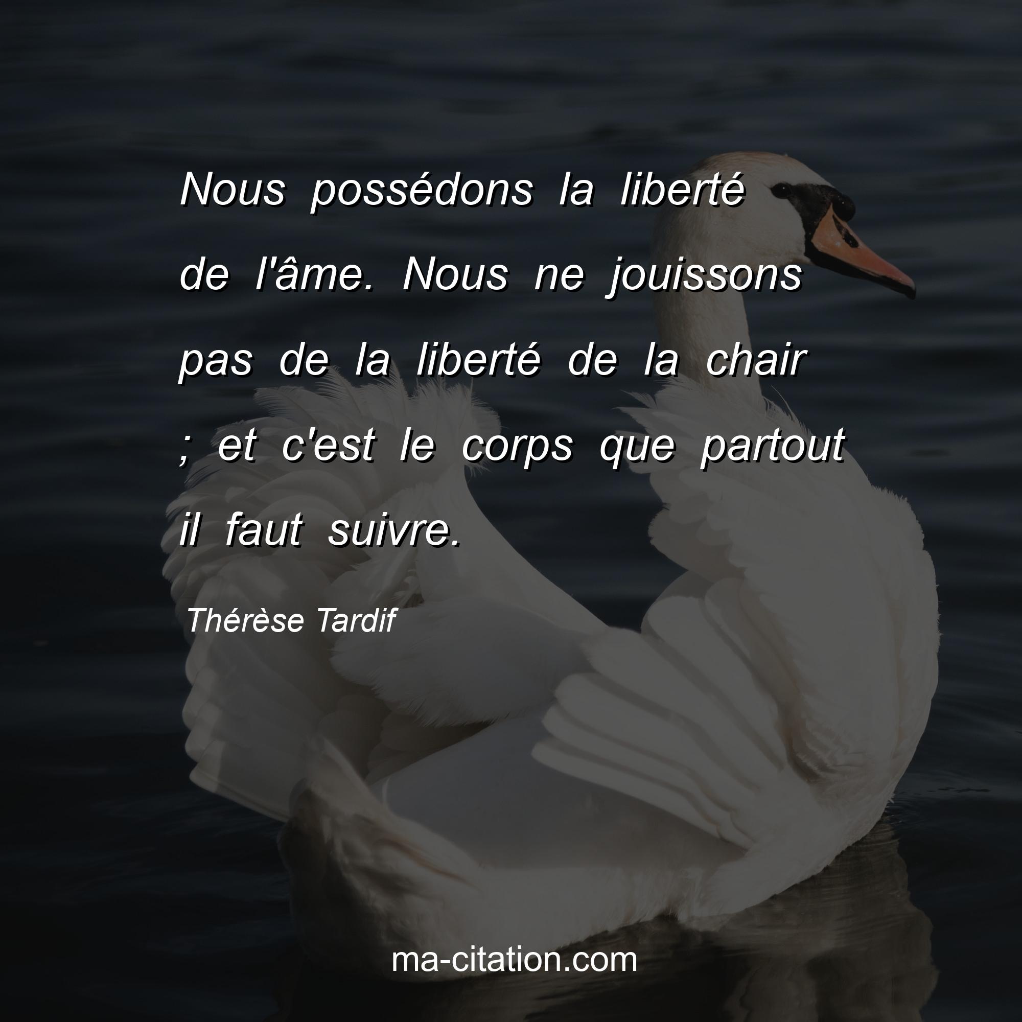 Thérèse Tardif : Nous possédons la liberté de l'âme. Nous ne jouissons pas de la liberté de la chair ; et c'est le corps que partout il faut suivre.