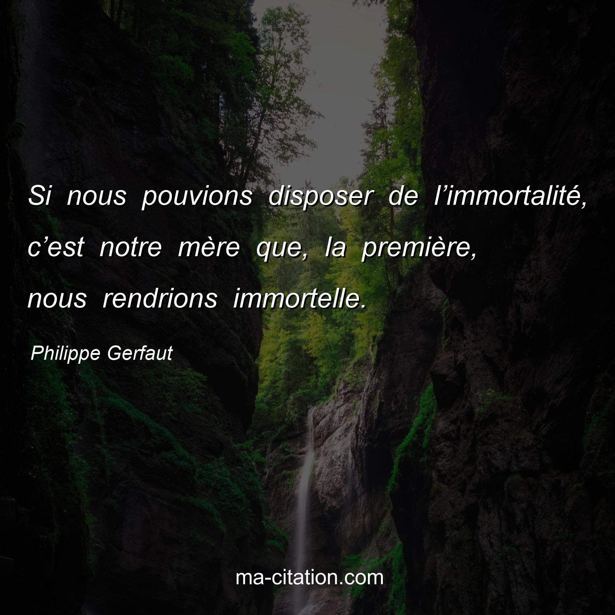 Philippe Gerfaut : Si nous pouvions disposer de l’immortalité, c’est notre mère que, la première, nous rendrions immortelle.