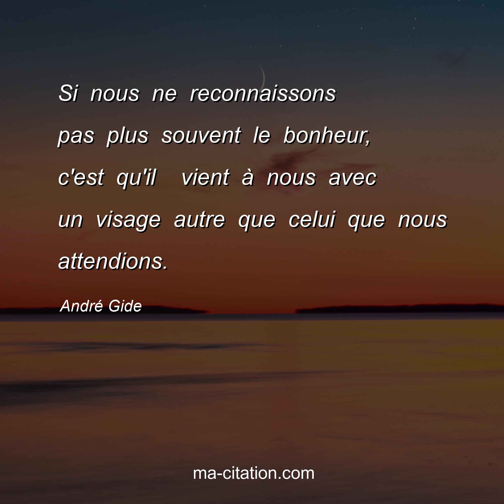 André Gide : Si nous ne reconnaissons pas plus souvent le bonheur, c'est qu'il  vient à nous avec un visage autre que celui que nous attendions.