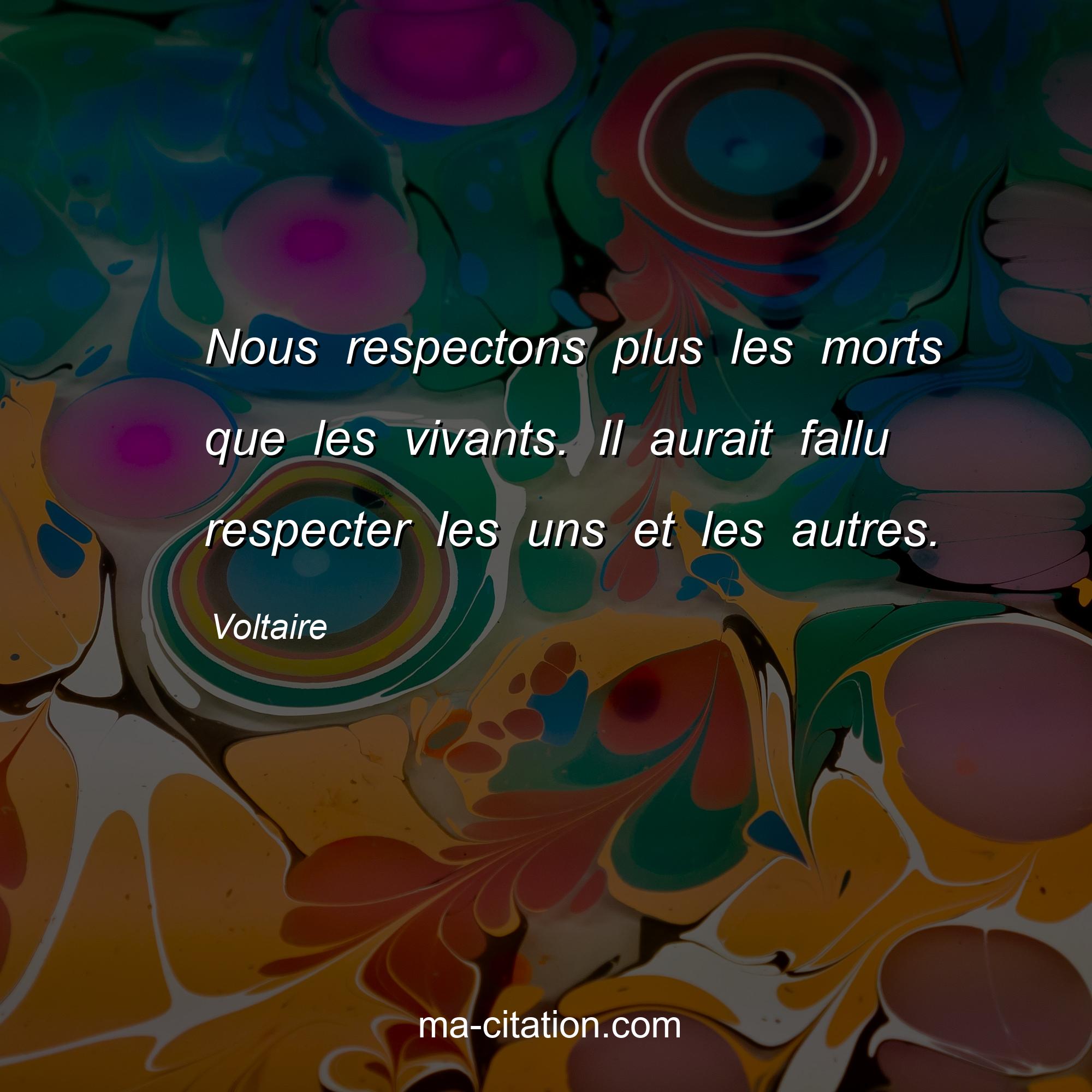 Voltaire : Nous respectons plus les morts que les vivants. Il aurait fallu respecter les uns et les autres.