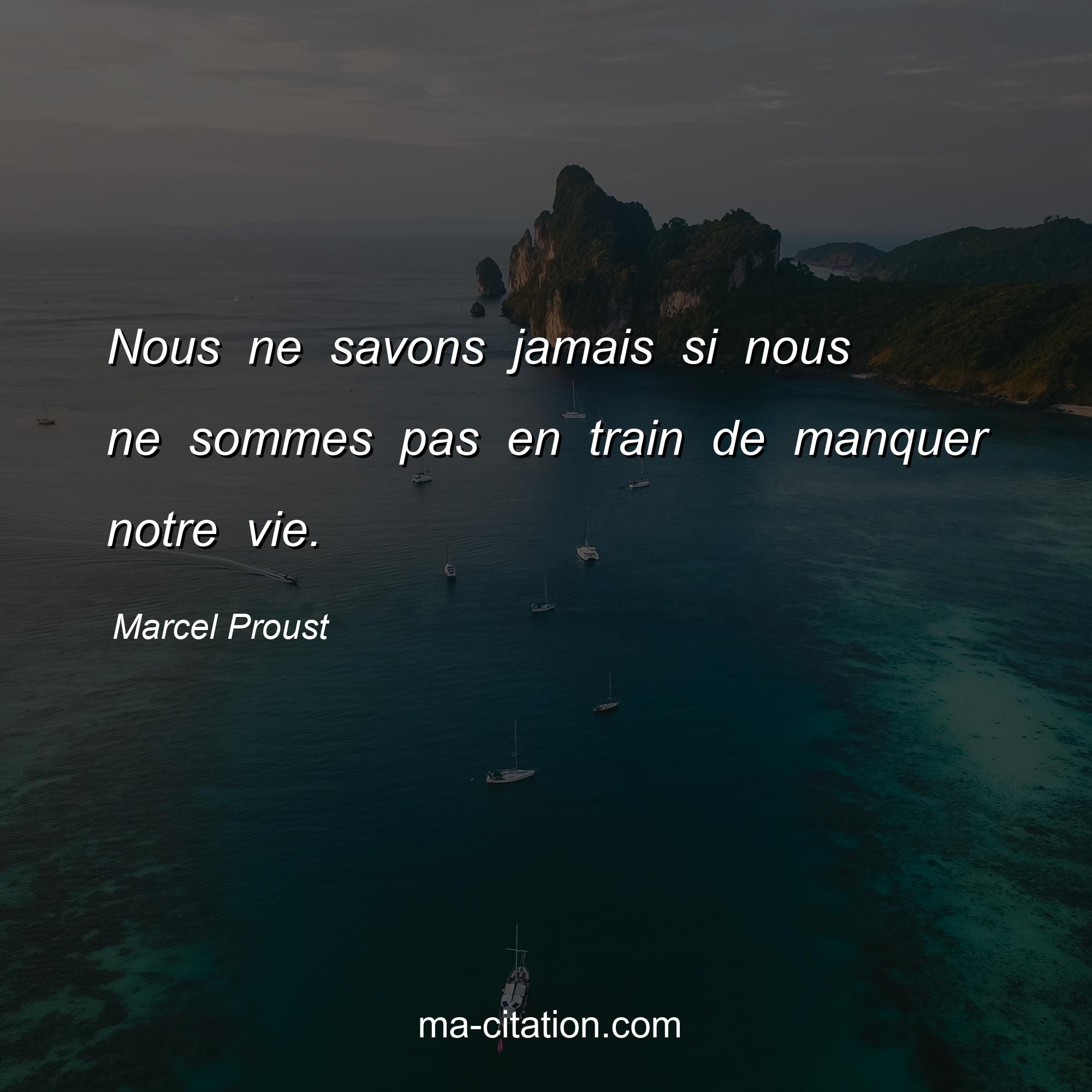 Marcel Proust : Nous ne savons jamais si nous ne sommes pas en train de manquer notre vie.