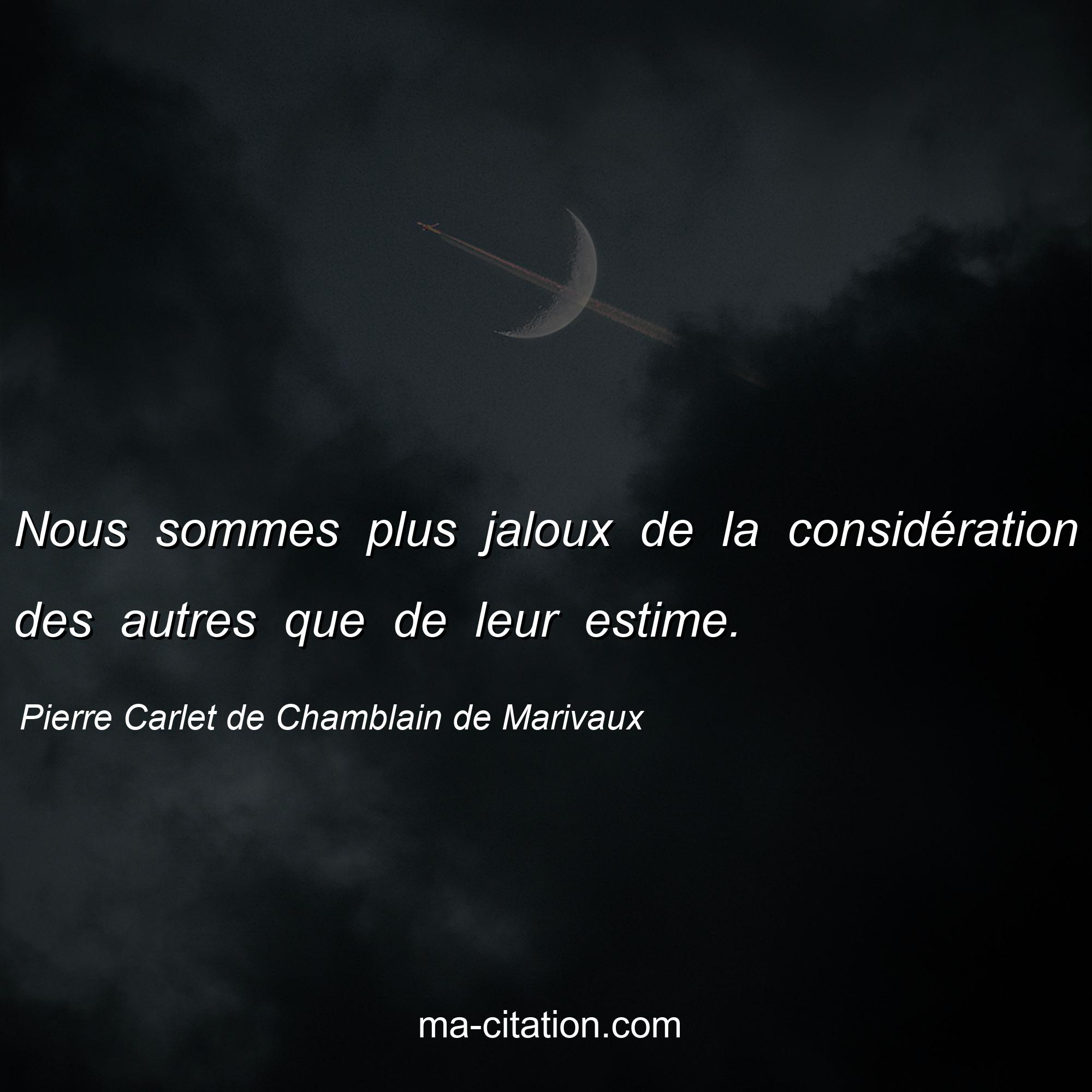 Pierre Carlet de Chamblain de Marivaux : Nous sommes plus jaloux de la considération des autres que de leur estime.