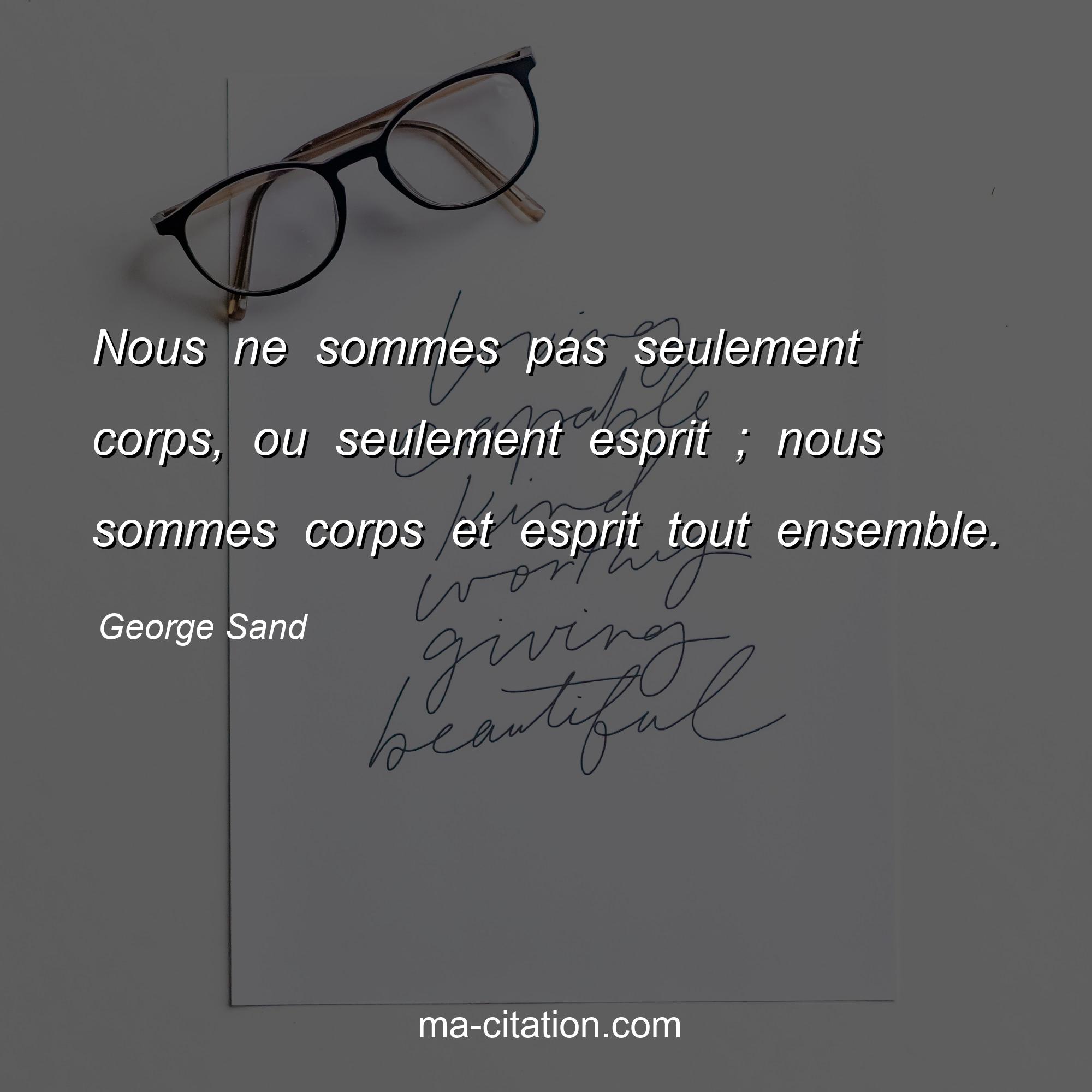 George Sand : Nous ne sommes pas seulement corps, ou seulement esprit ; nous sommes corps et esprit tout ensemble.