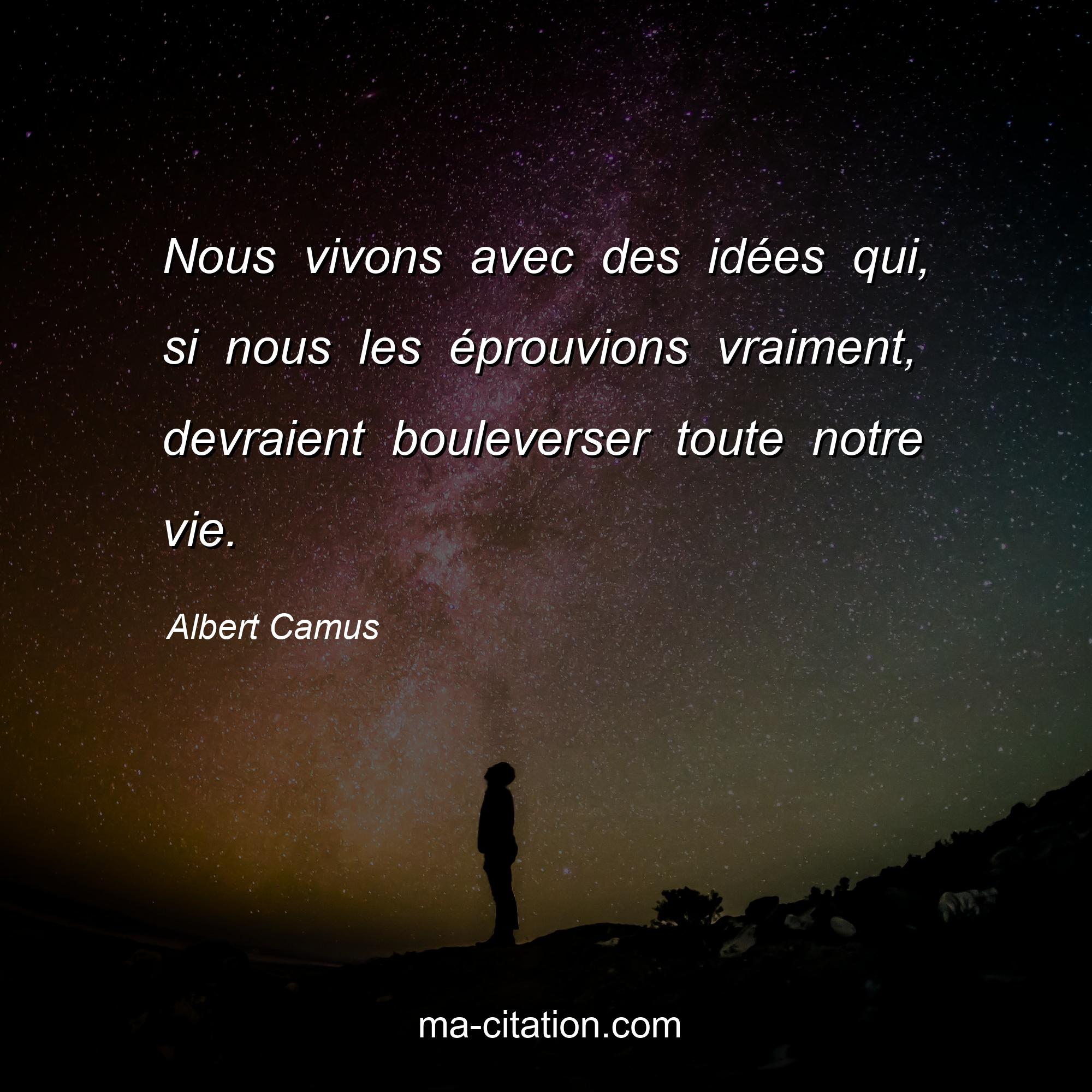 Albert Camus : Nous vivons avec des idées qui, si nous les éprouvions vraiment, devraient bouleverser toute notre vie.