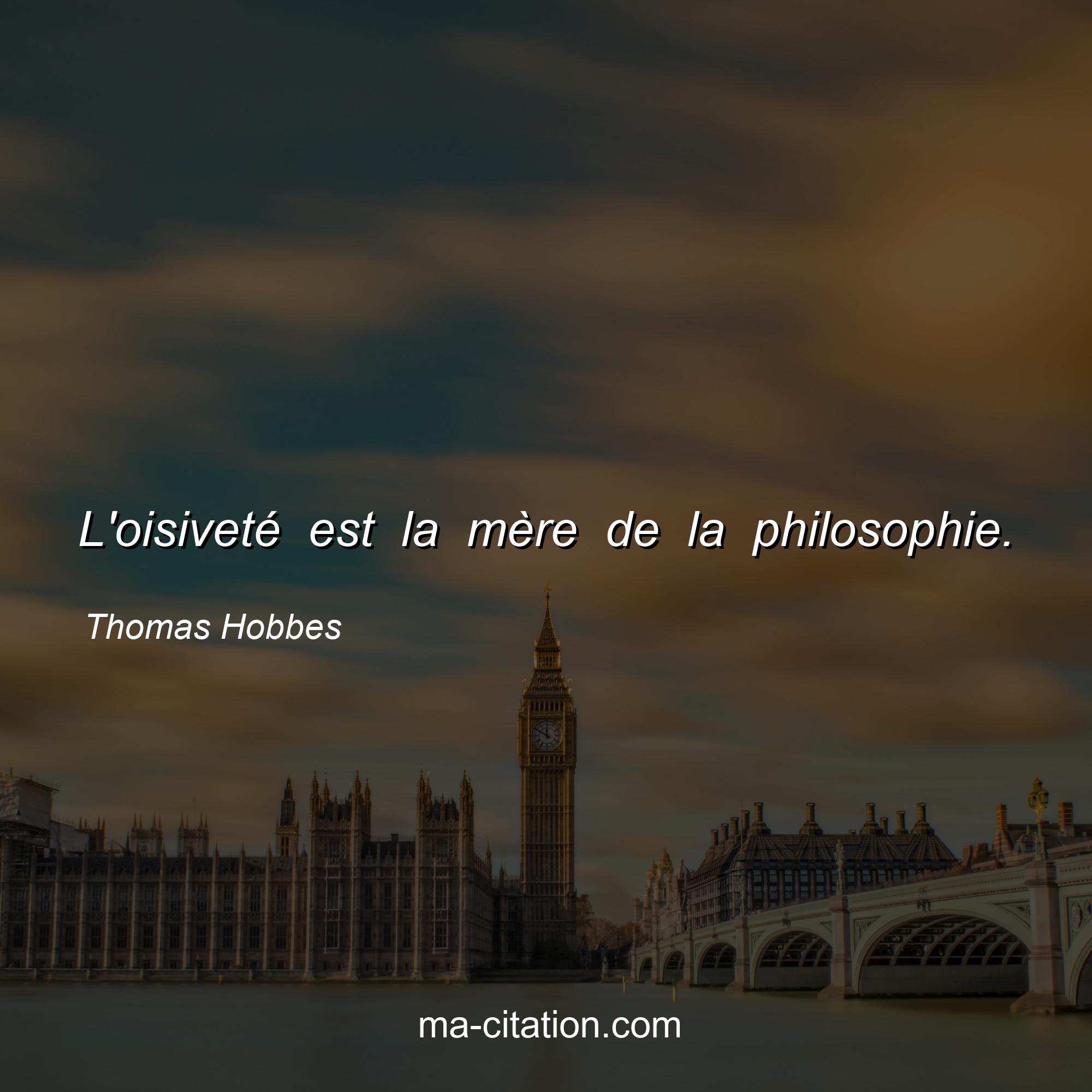 Thomas Hobbes : L'oisiveté est la mère de la philosophie.