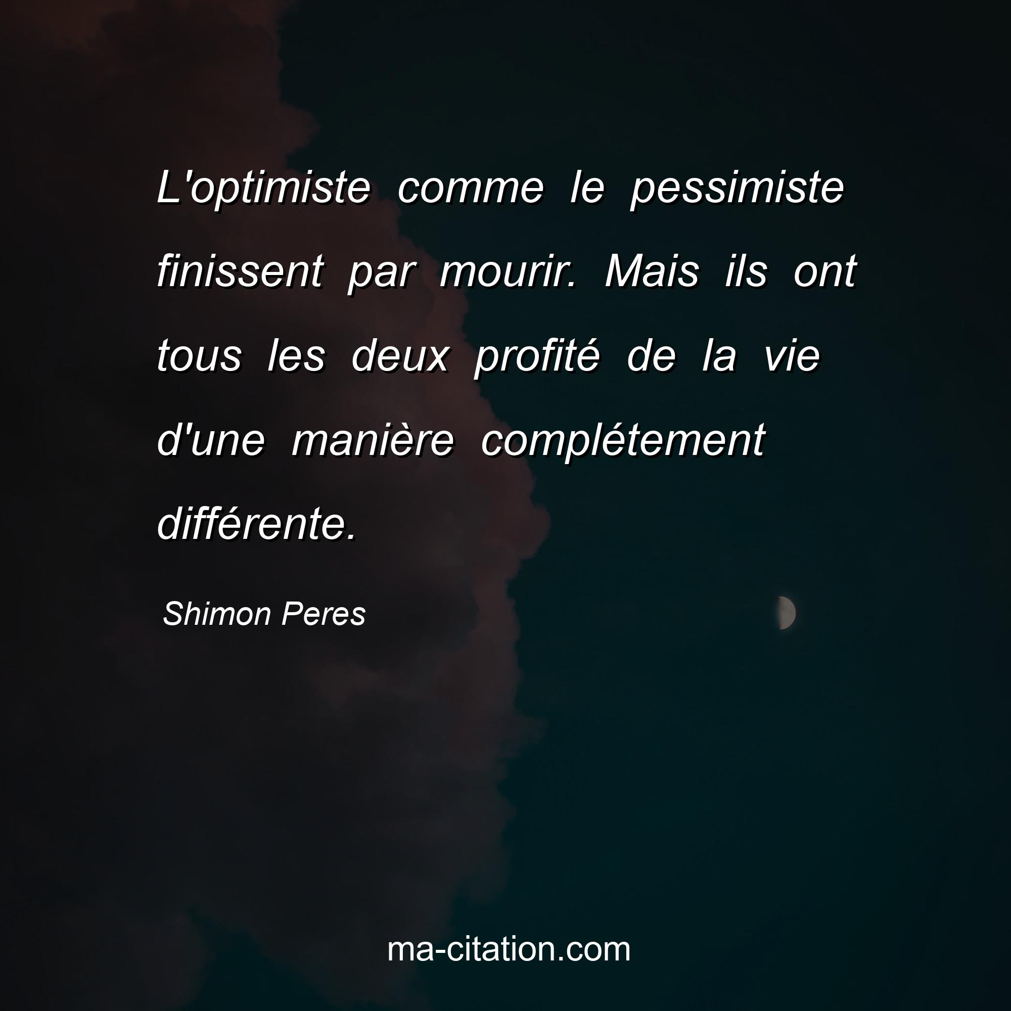 Shimon Peres : L'optimiste comme le pessimiste finissent par mourir. Mais ils ont tous les deux profité de la vie d'une manière complétement différente.