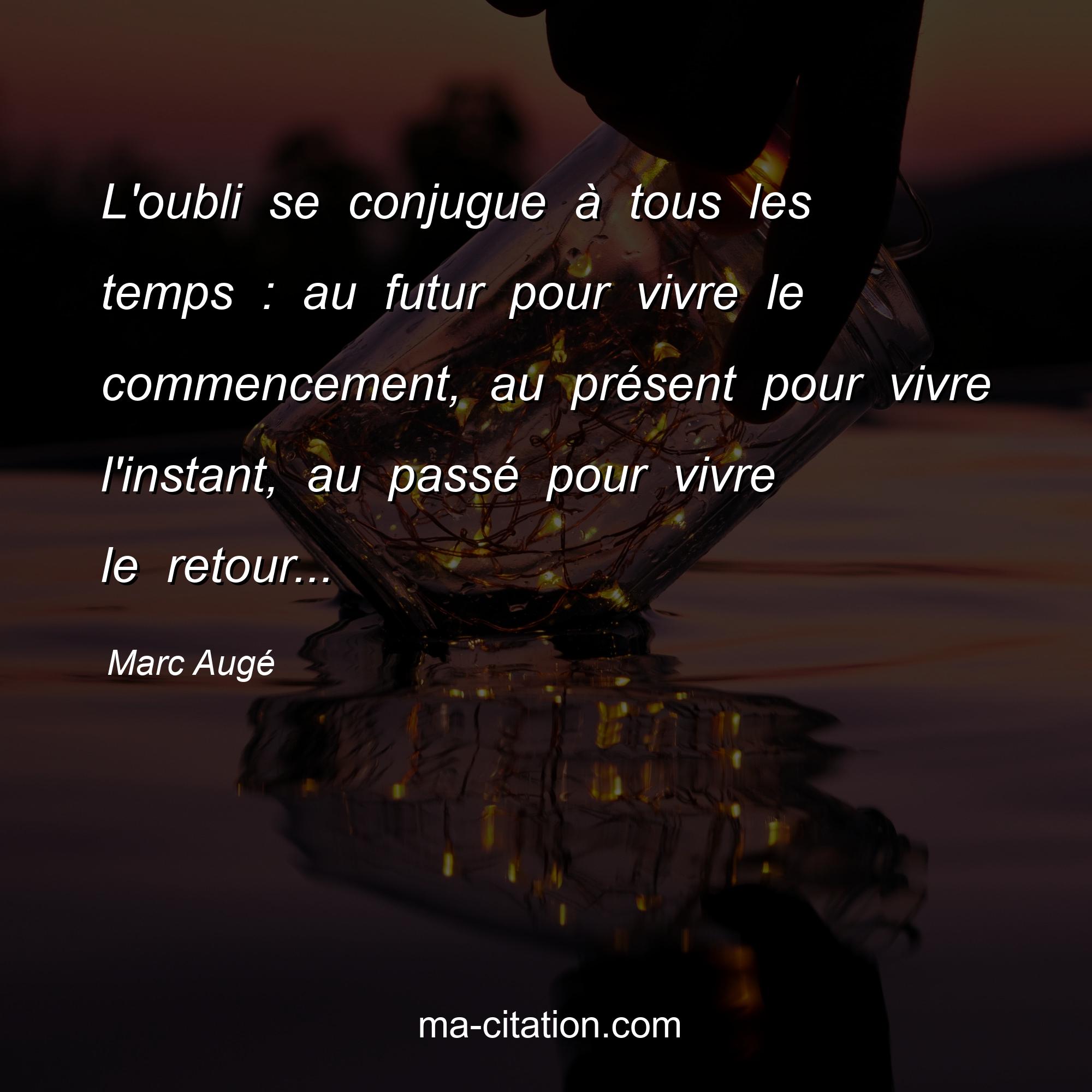 Marc Augé : L'oubli se conjugue à tous les temps : au futur pour vivre le commencement, au présent pour vivre l'instant, au passé pour vivre le retour...