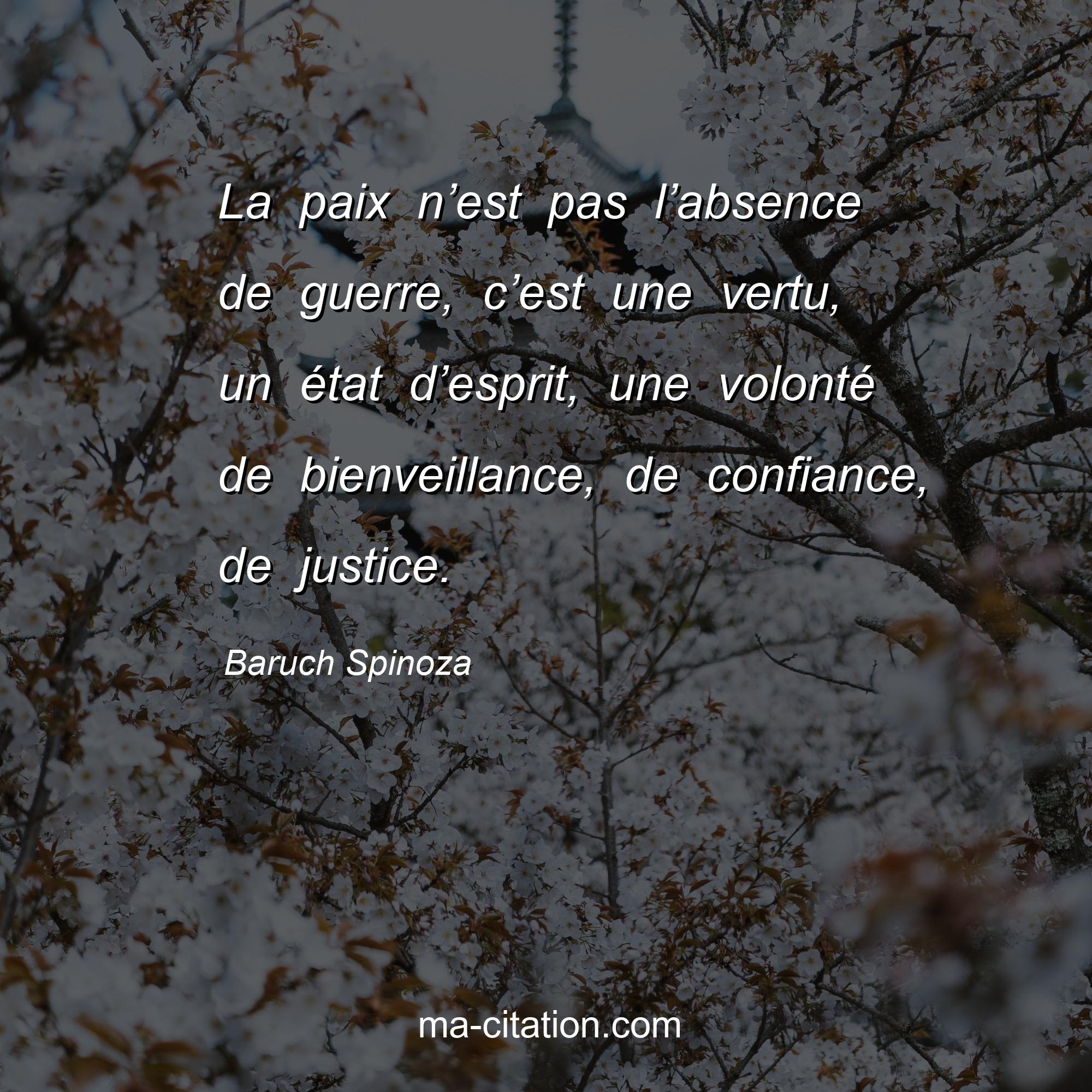 Baruch Spinoza : La paix n’est pas l’absence de guerre, c’est une vertu, un état d’esprit, une volonté de bienveillance, de confiance, de justice.
