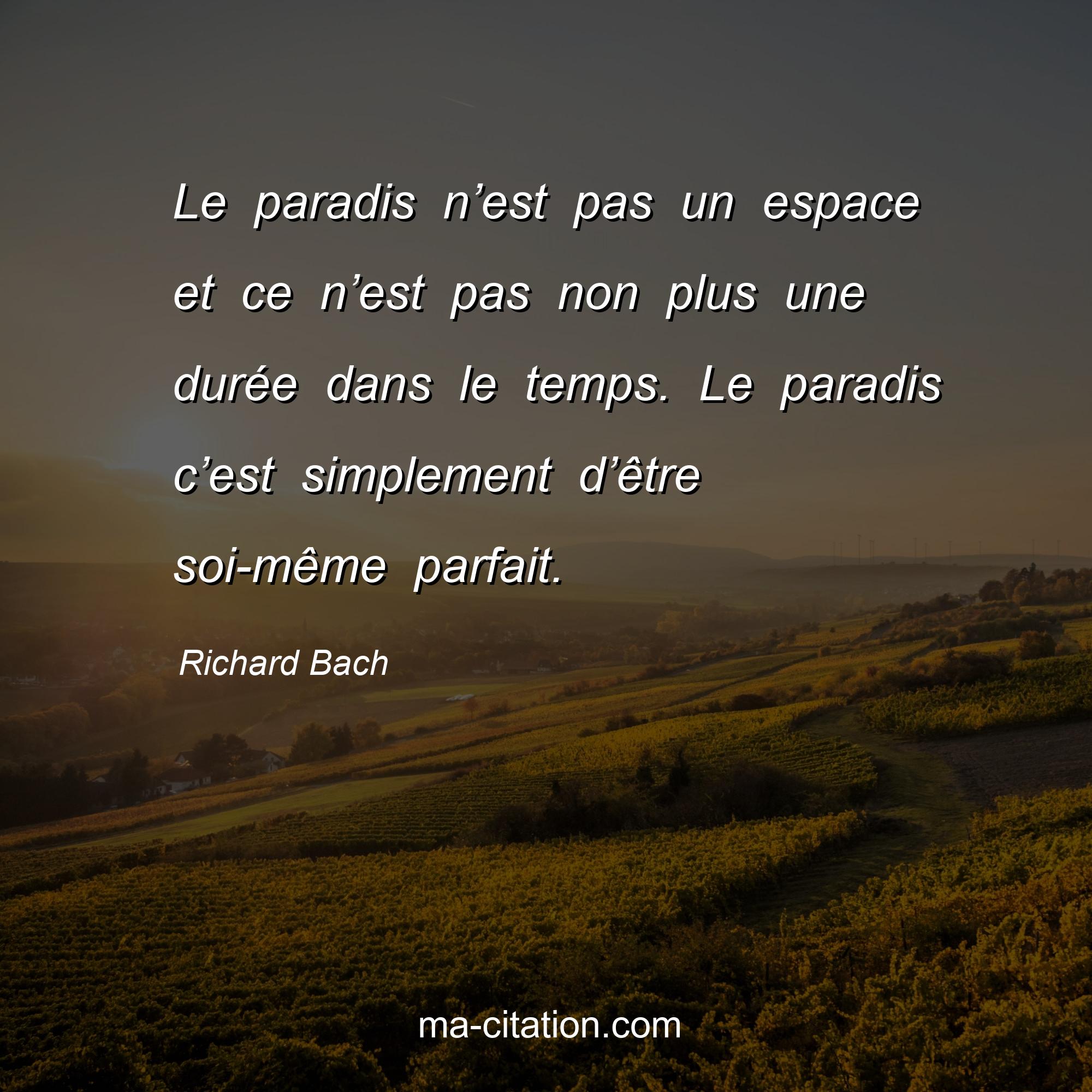 Richard Bach : Le paradis n’est pas un espace et ce n’est pas non plus une durée dans le temps. Le paradis c’est simplement d’être soi-même parfait.