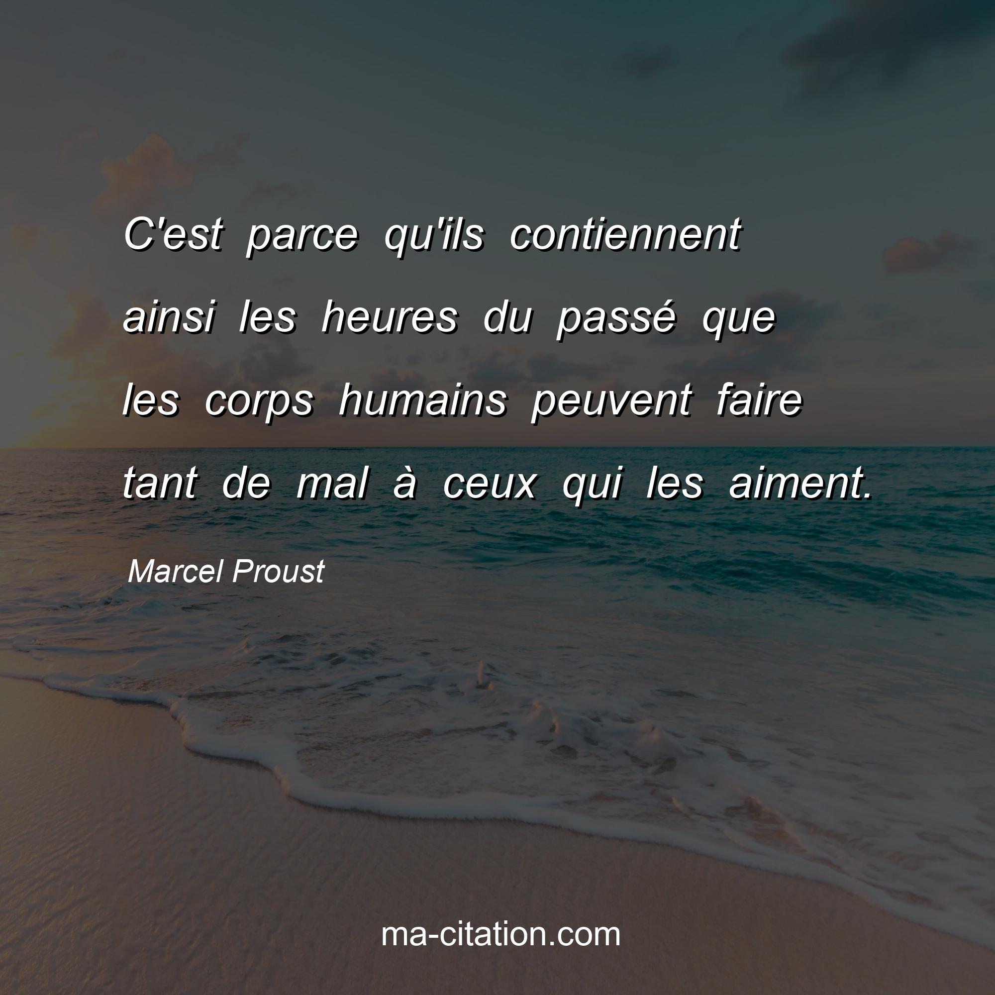 Marcel Proust : C'est parce qu'ils contiennent ainsi les heures du passé que les corps humains peuvent faire tant de mal à ceux qui les aiment.