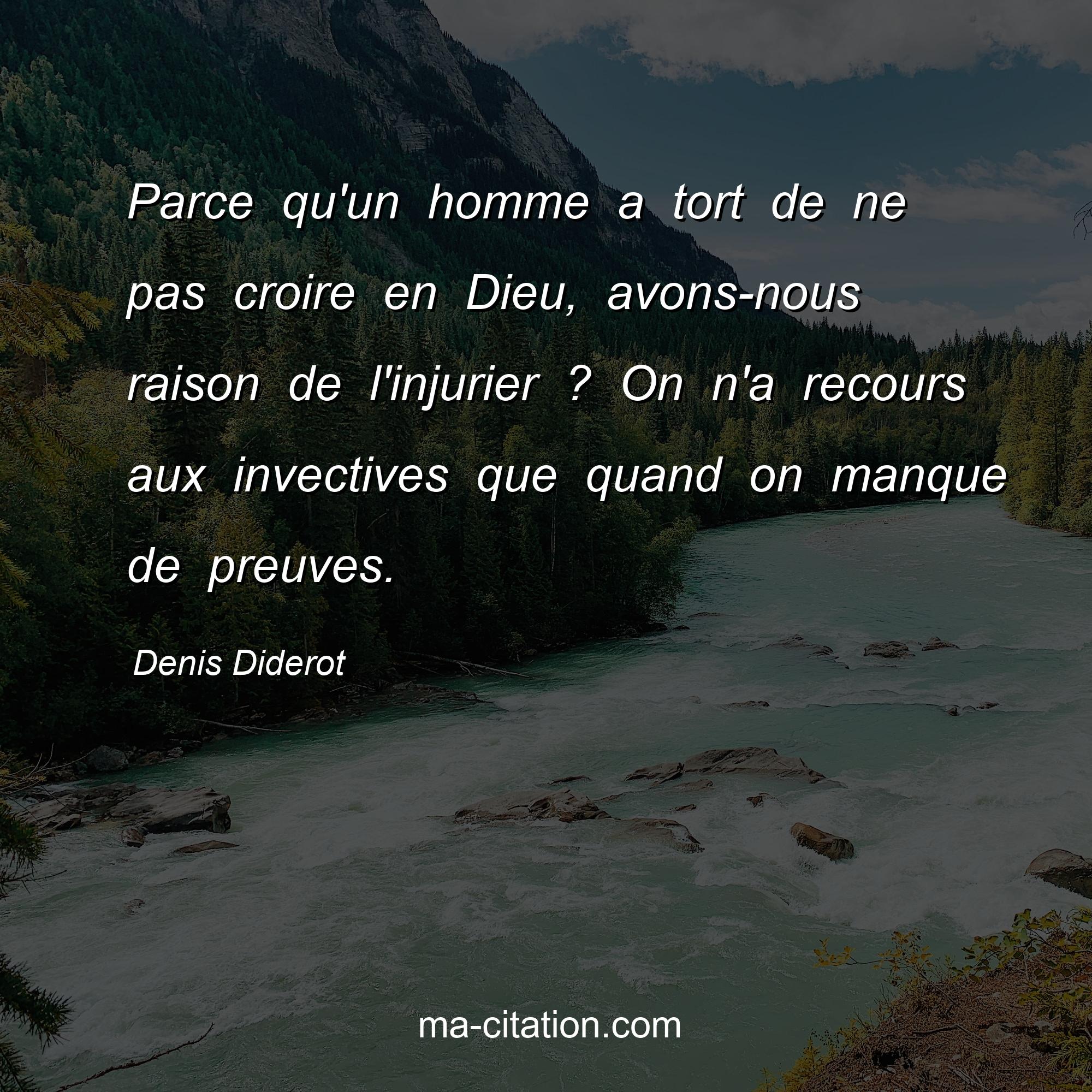 Denis Diderot : Parce qu'un homme a tort de ne pas croire en Dieu, avons-nous raison de l'injurier ? On n'a recours aux invectives que quand on manque de preuves.