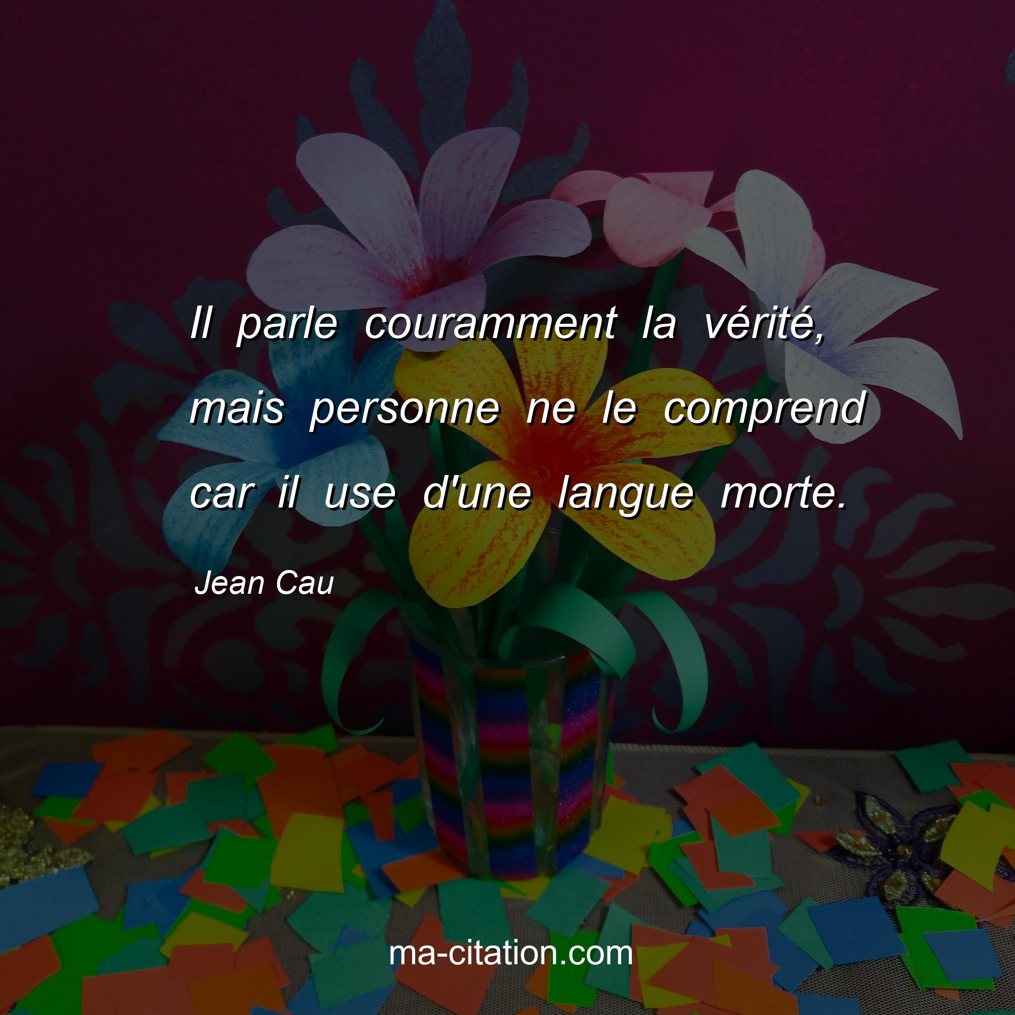 Jean Cau : Il parle couramment la vérité, mais personne ne le comprend car il use d'une langue morte.