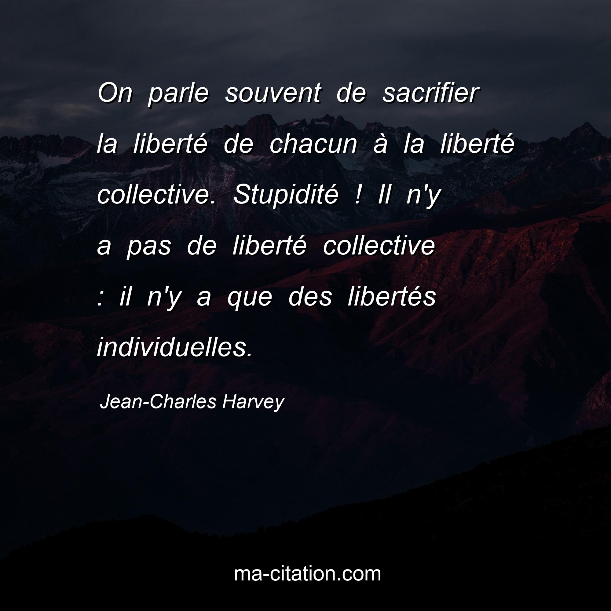 Jean-Charles Harvey : On parle souvent de sacrifier la liberté de chacun à la liberté collective. Stupidité ! Il n'y a pas de liberté collective : il n'y a que des libertés individuelles.
