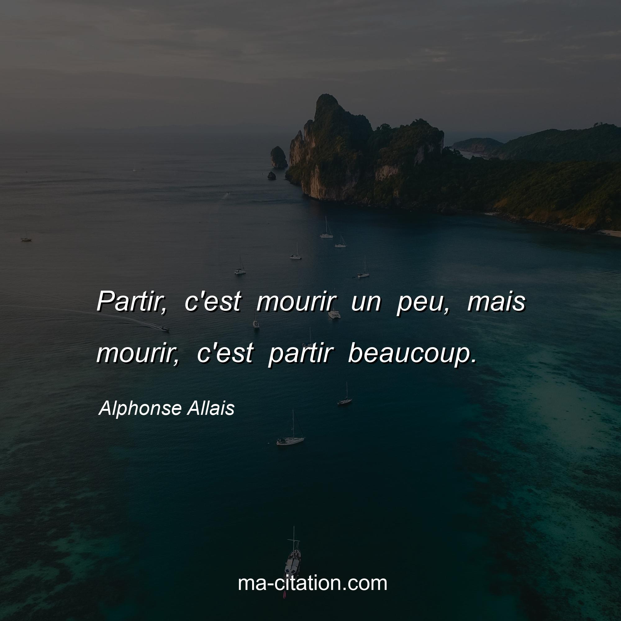 Alphonse Allais : Partir, c'est mourir un peu, mais mourir, c'est partir beaucoup.
