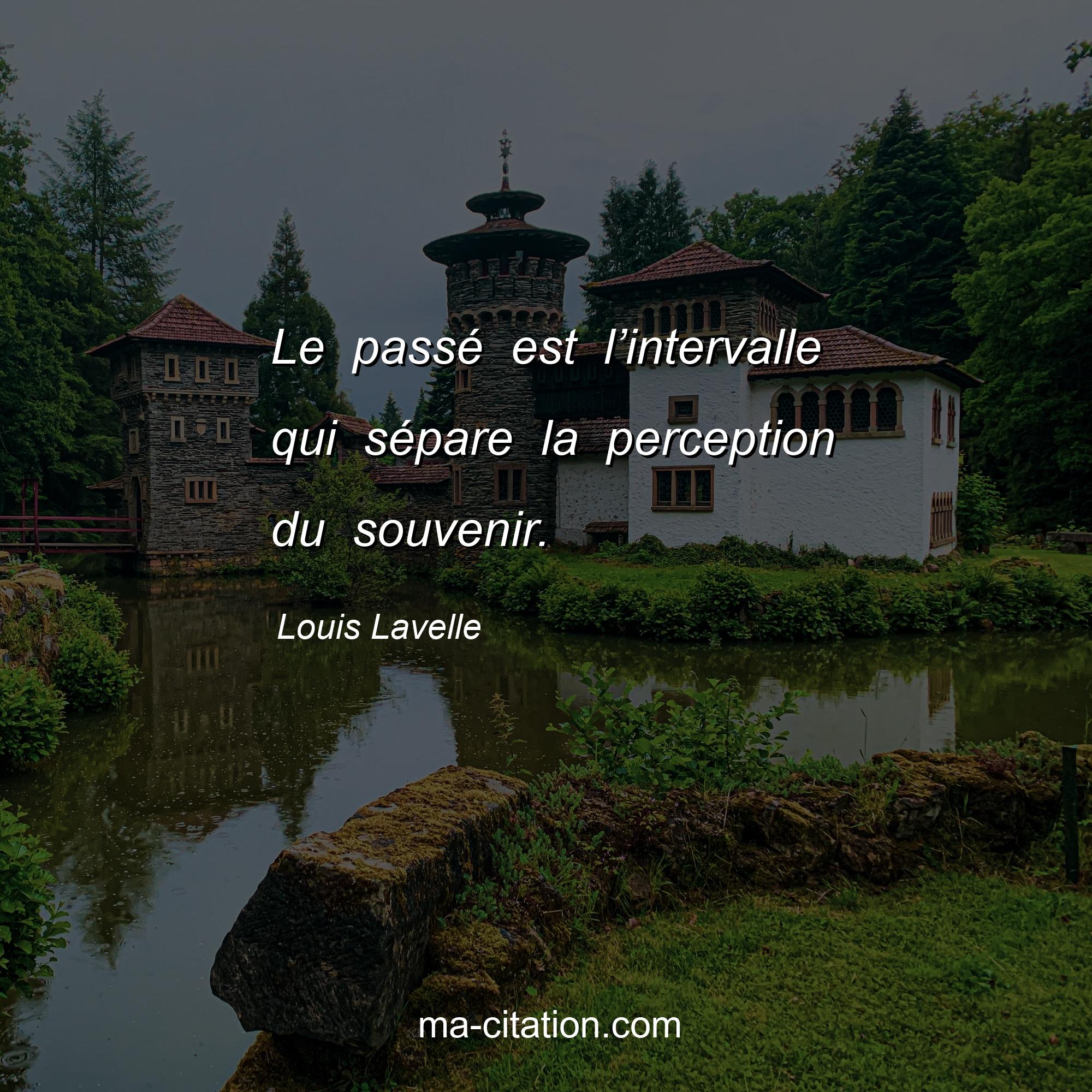 Louis Lavelle : Le passé est l’intervalle qui sépare la perception du souvenir.