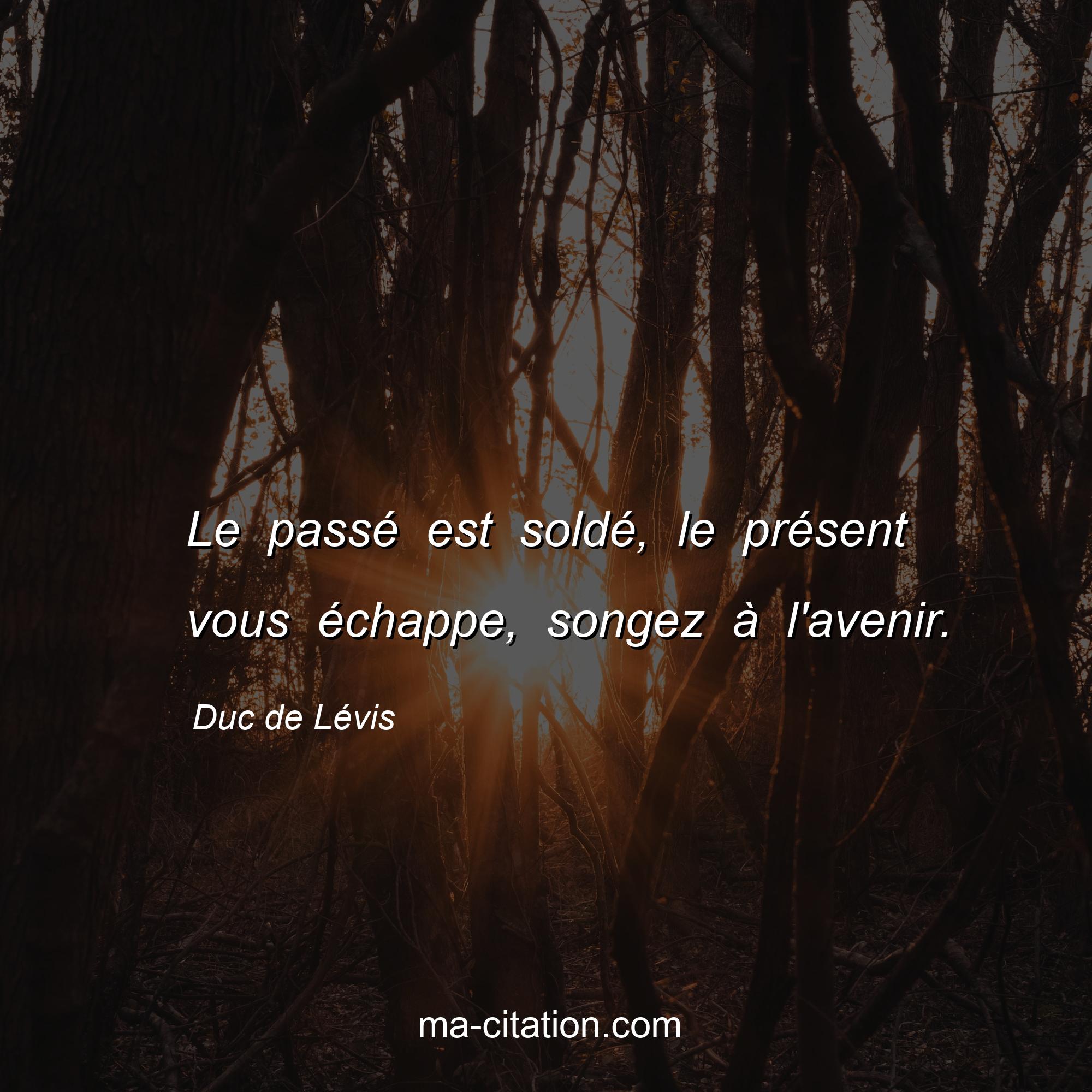 Duc de Lévis : Le passé est soldé, le présent vous échappe, songez à l'avenir.