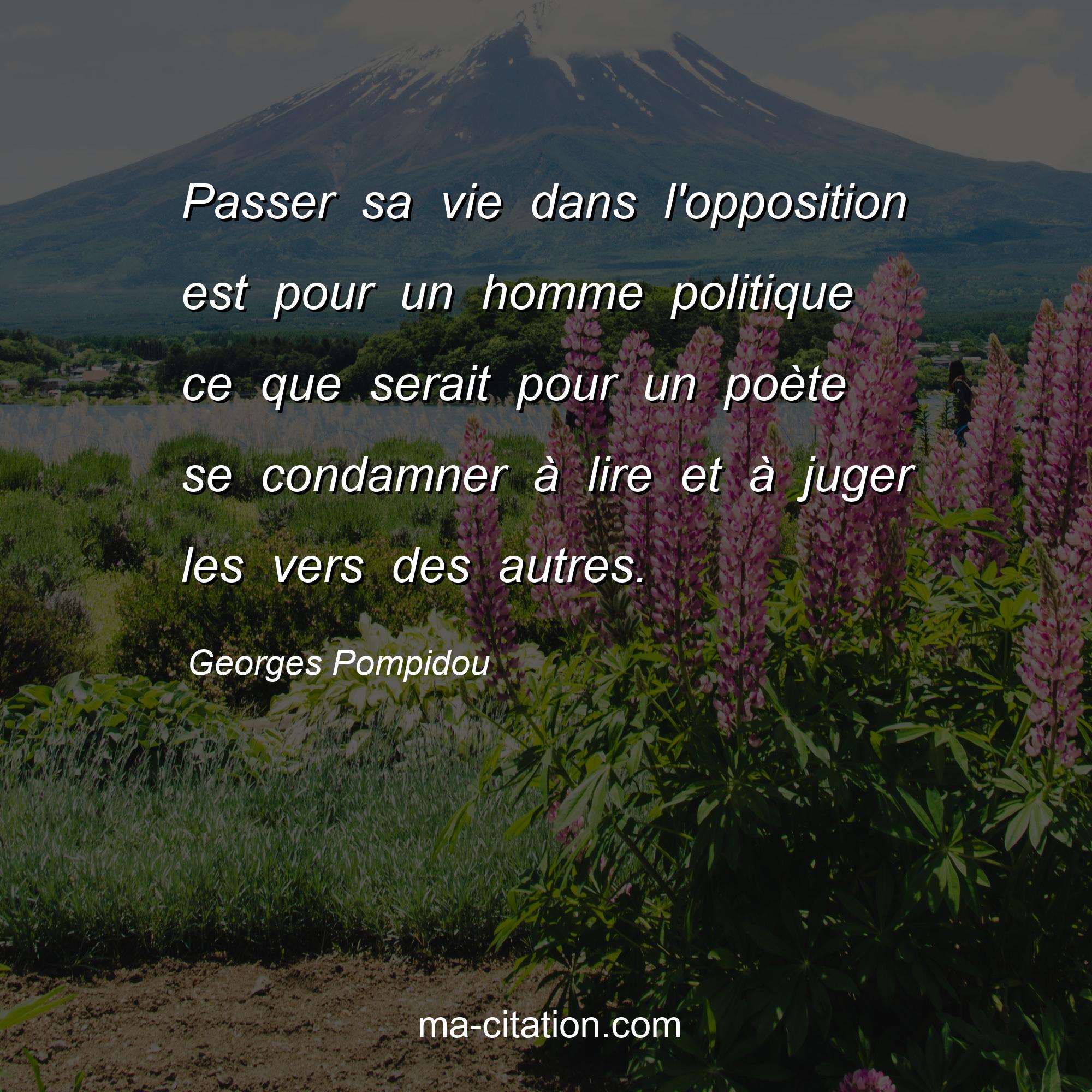 Georges Pompidou : Passer sa vie dans l'opposition est pour un homme politique ce que serait pour un poète se condamner à lire et à juger les vers des autres.