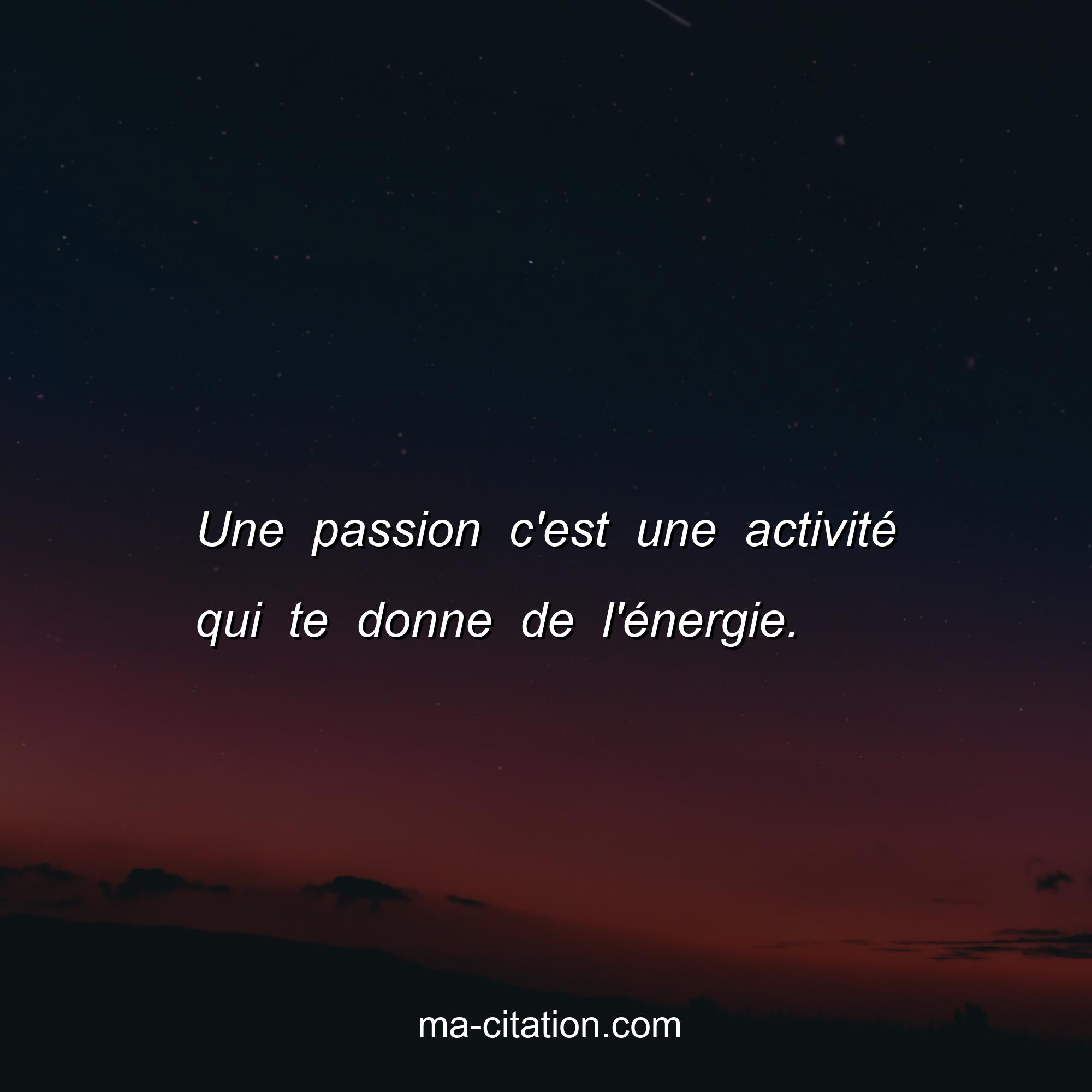 Ma-Citation.com : Une passion c'est une activité qui te donne de l'énergie.