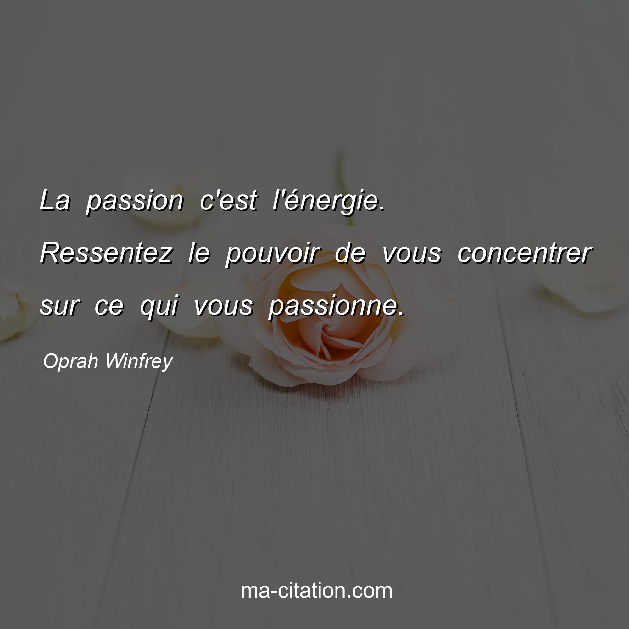 Oprah Winfrey : La passion c'est l'énergie. Ressentez le pouvoir de vous concentrer sur ce qui vous passionne.