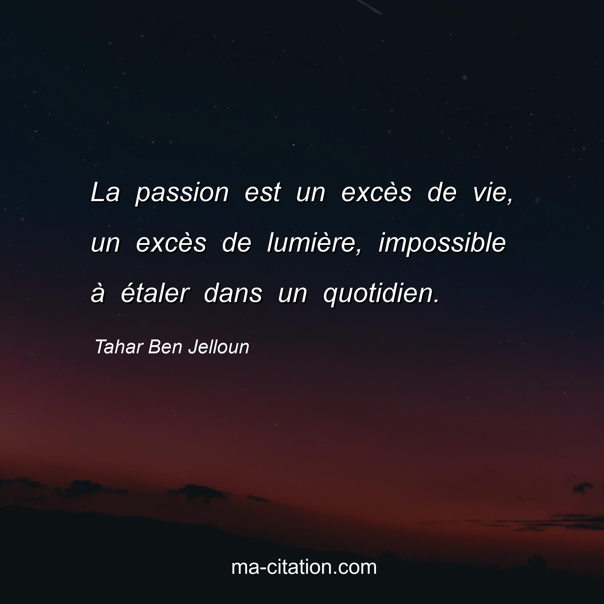 Tahar Ben Jelloun : La passion est un excès de vie, un excès de lumière, impossible à étaler dans un quotidien.