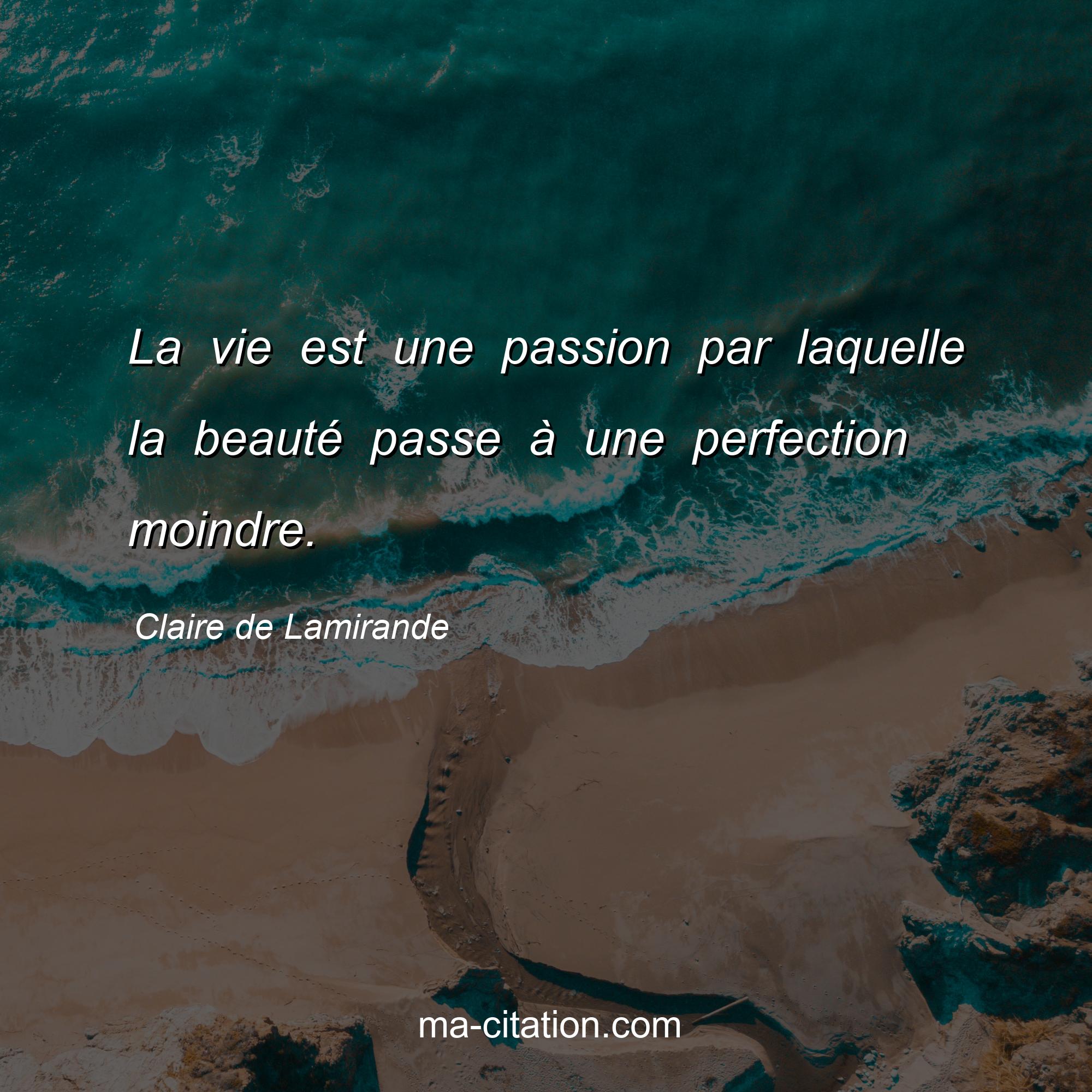 Claire de Lamirande : La vie est une passion par laquelle la beauté passe à une perfection moindre.