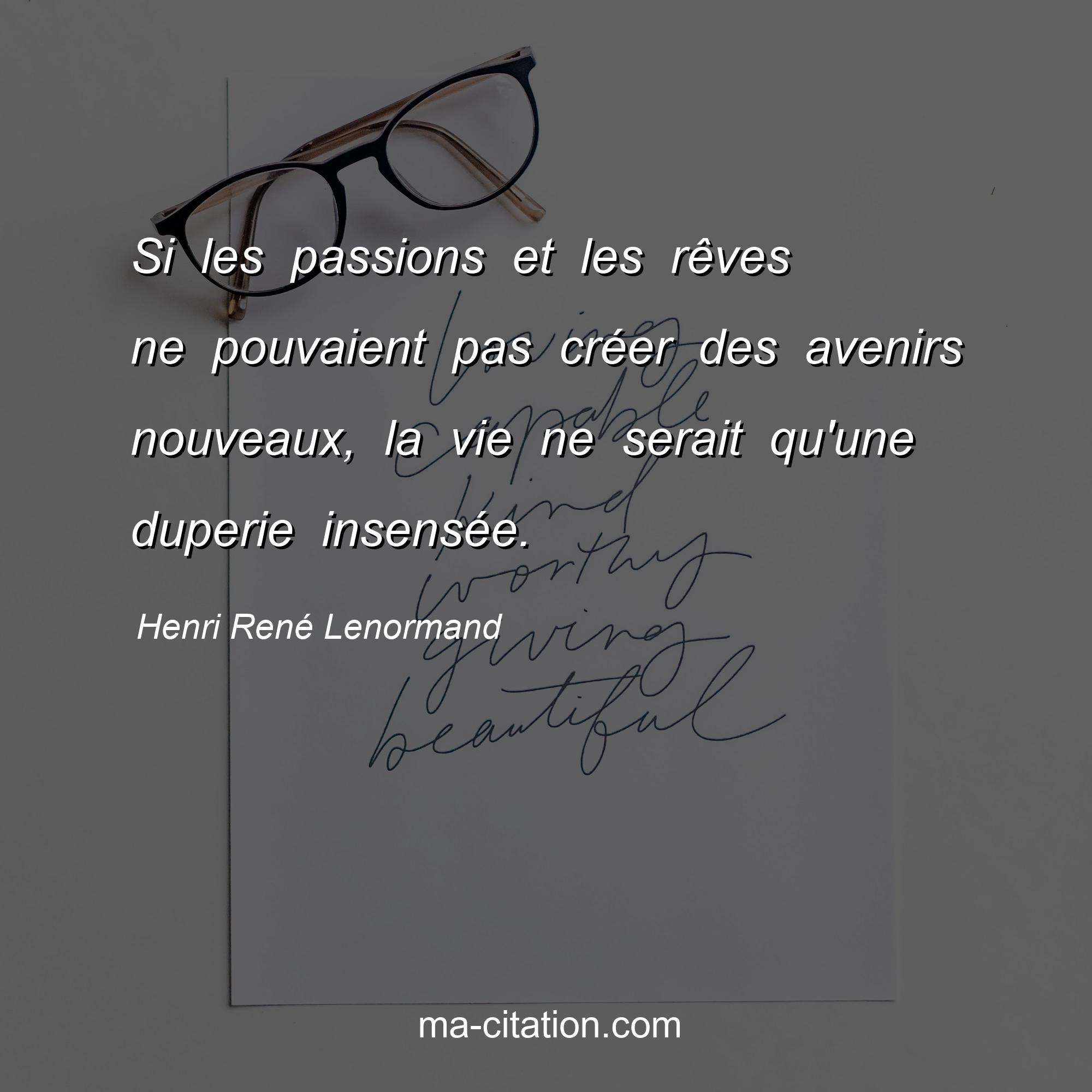 Henri René Lenormand : Si les passions et les rêves ne pouvaient pas créer des avenirs nouveaux, la vie ne serait qu'une duperie insensée.