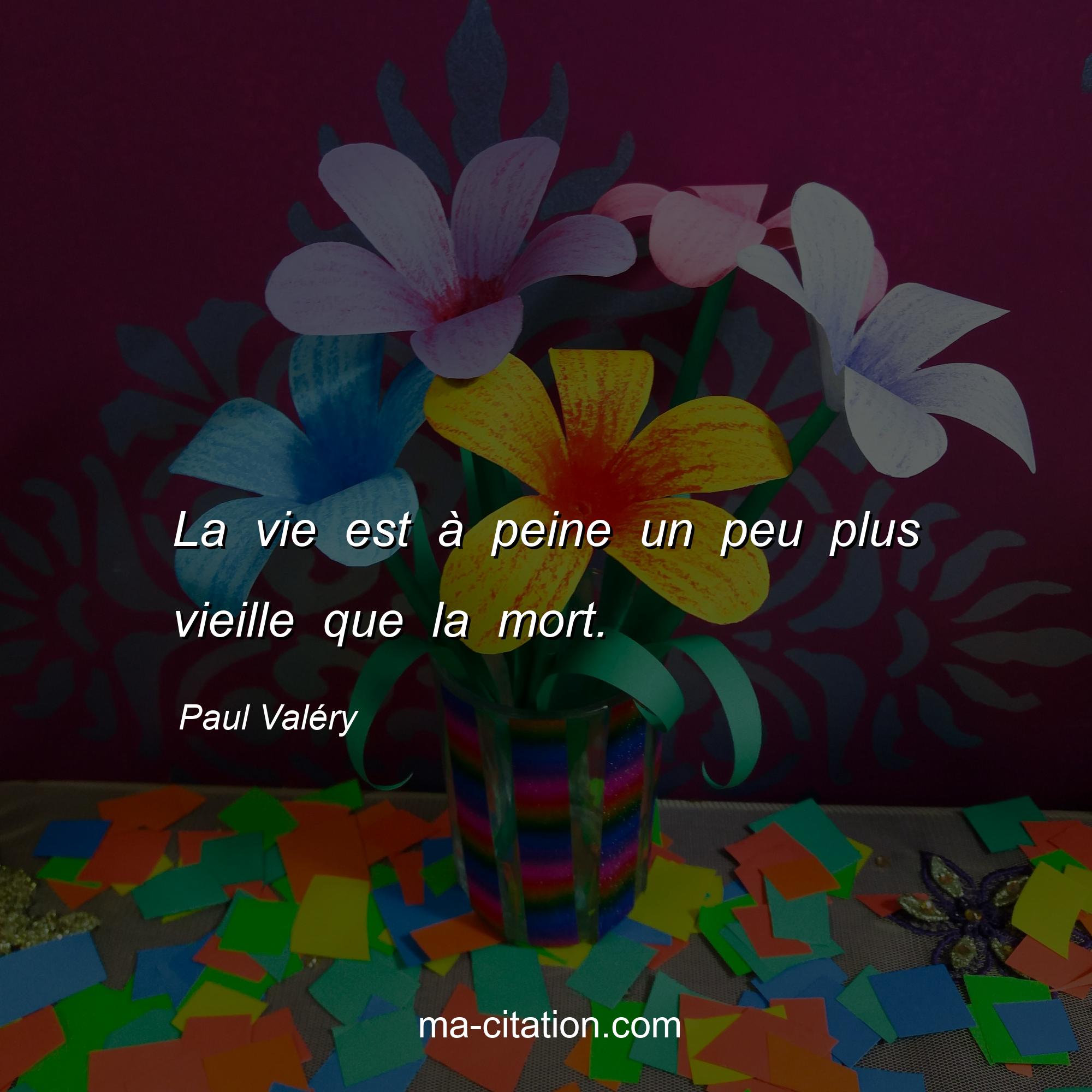 Paul Valéry : La vie est à peine un peu plus vieille que la mort.