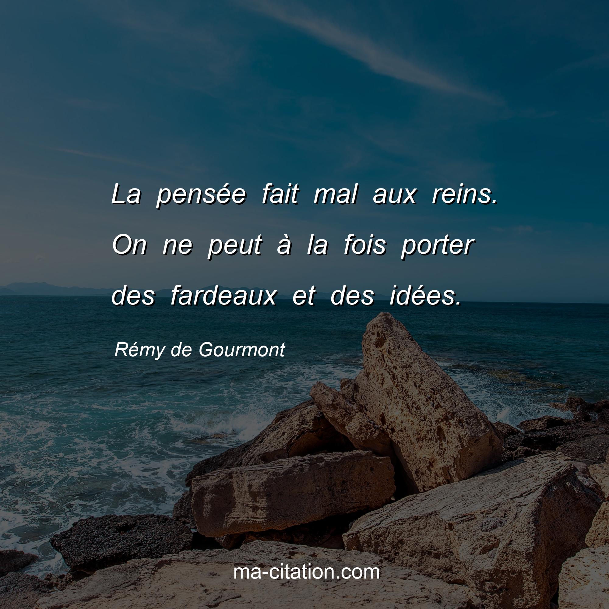Rémy de Gourmont : La pensée fait mal aux reins. On ne peut à la fois porter des fardeaux et des idées.