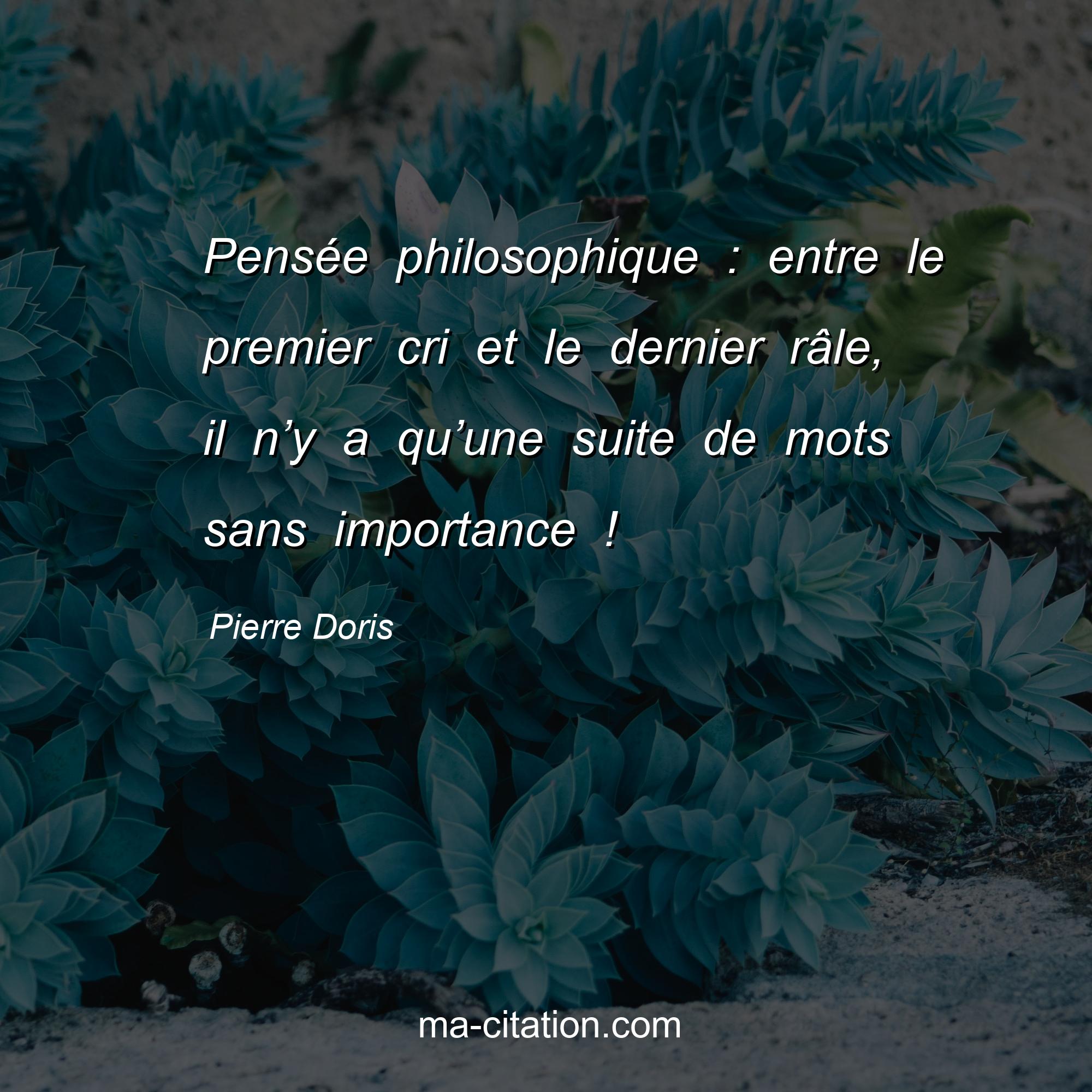 Pierre Doris : Pensée philosophique : entre le premier cri et le dernier râle, il n’y a qu’une suite de mots sans importance !