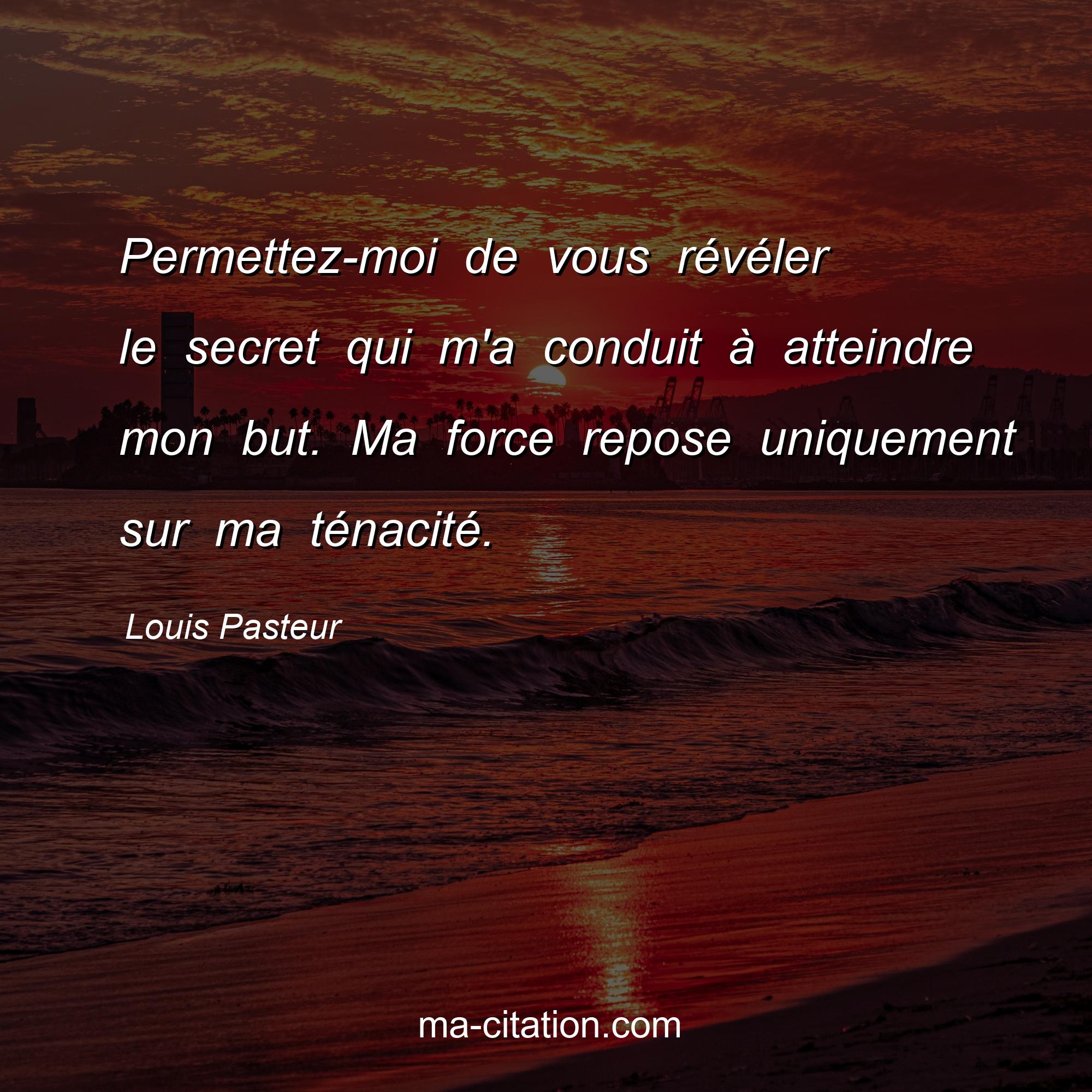 Louis Pasteur : Permettez-moi de vous révéler le secret qui m'a conduit à atteindre mon but. Ma force repose uniquement sur ma ténacité.