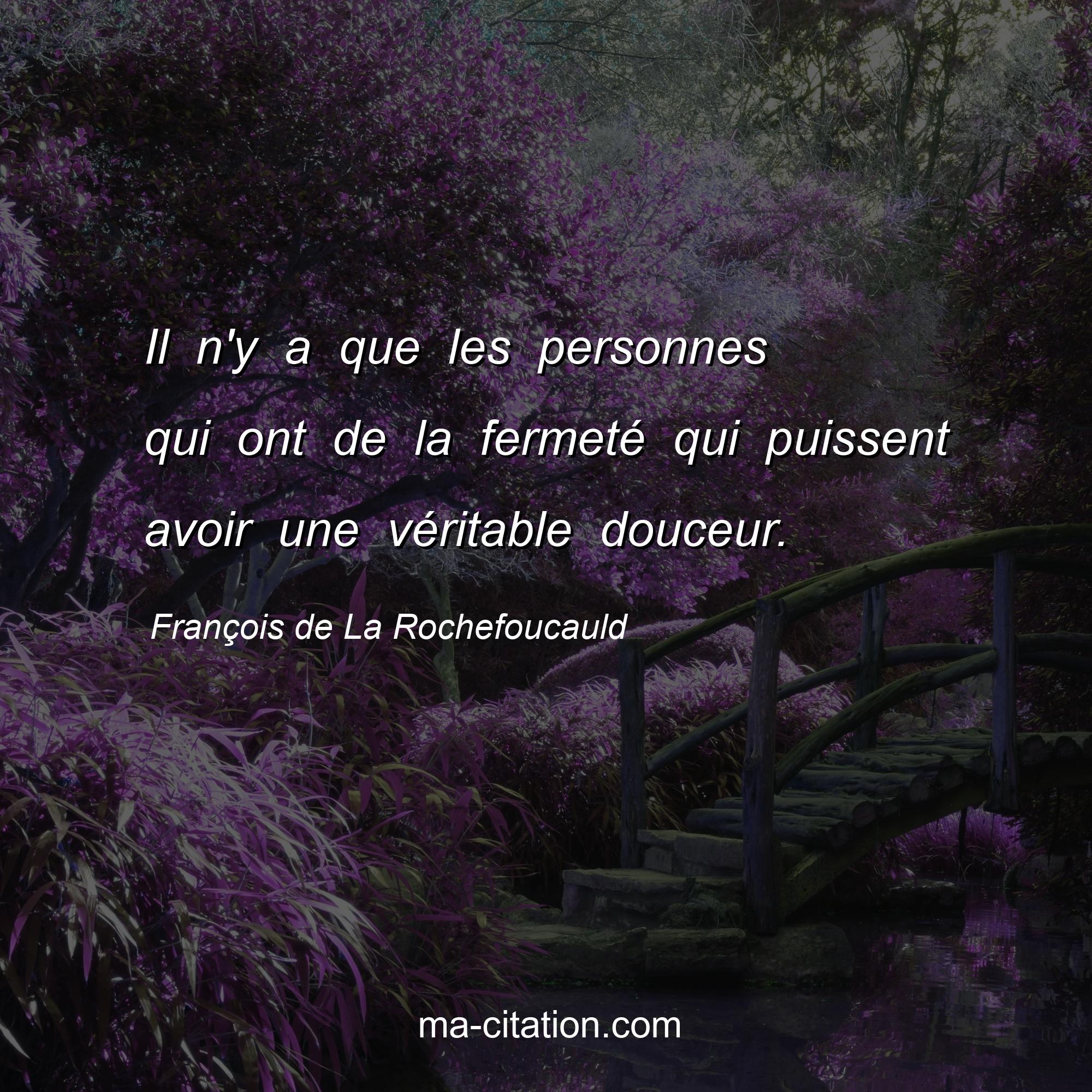 François de La Rochefoucauld : Il n'y a que les personnes qui ont de la fermeté qui puissent avoir une véritable douceur.
