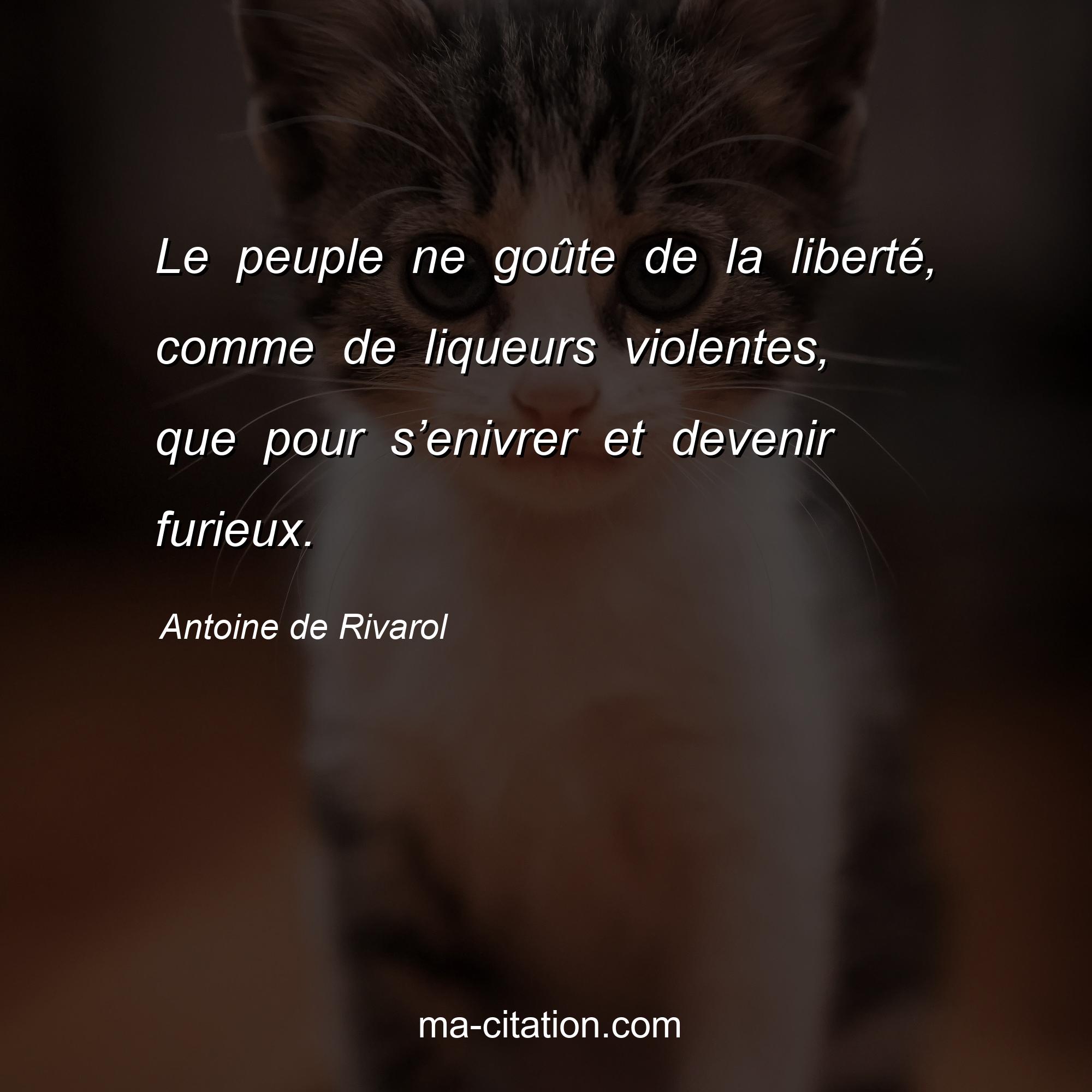 Antoine de Rivarol : Le peuple ne goûte de la liberté, comme de liqueurs violentes, que pour s’enivrer et devenir furieux.