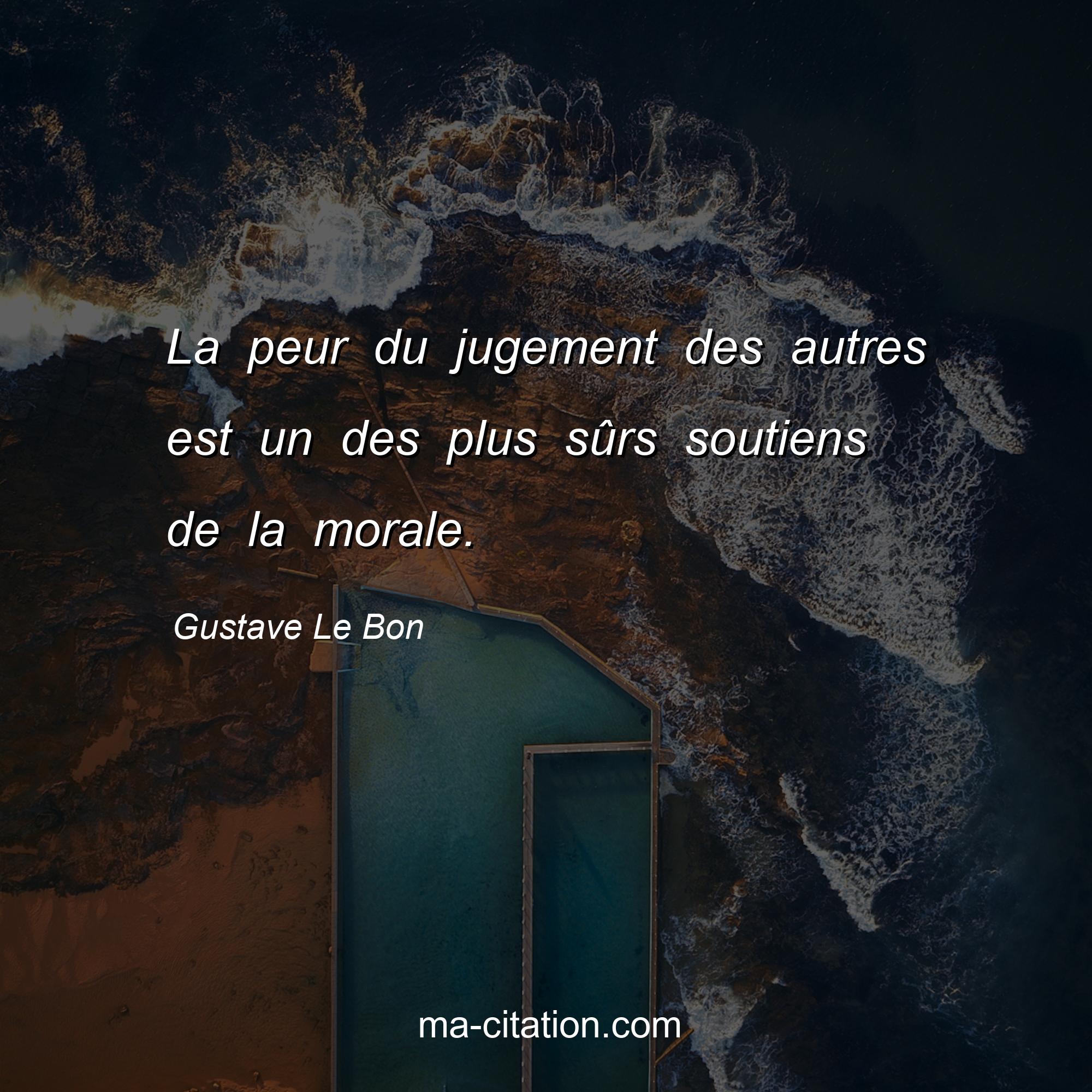 Gustave Le Bon : La peur du jugement des autres est un des plus sûrs soutiens de la morale.
