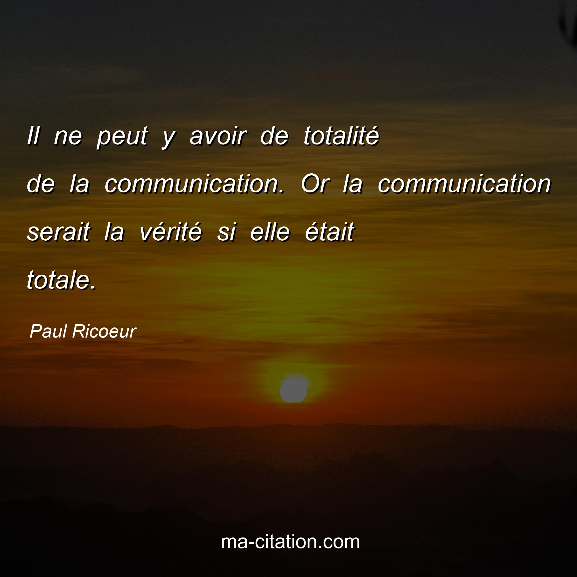 Paul Ricoeur : Il ne peut y avoir de totalité de la communication. Or la communication serait la vérité si elle était totale.