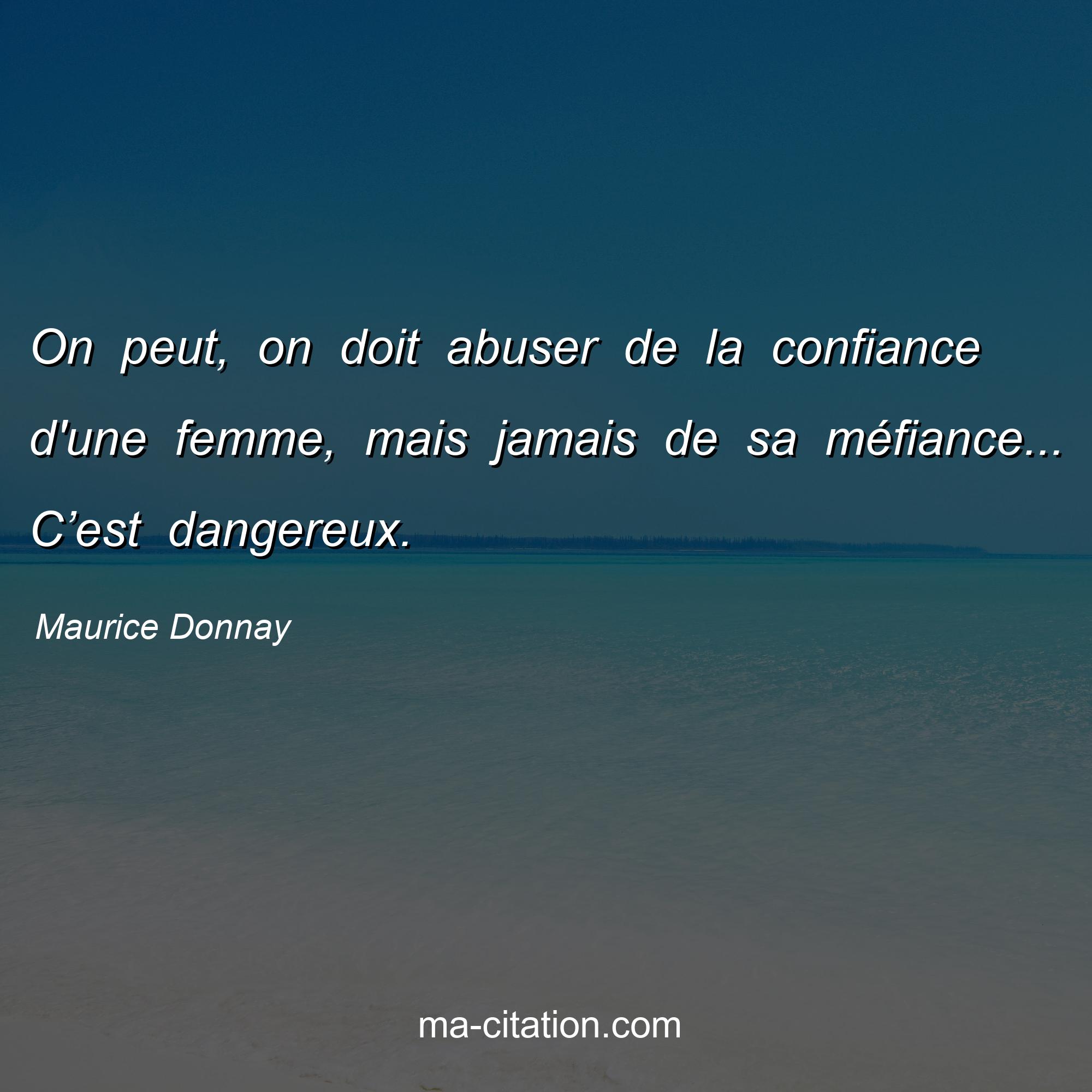 Maurice Donnay : On peut, on doit abuser de la confiance d'une femme, mais jamais de sa méfiance... C’est dangereux.