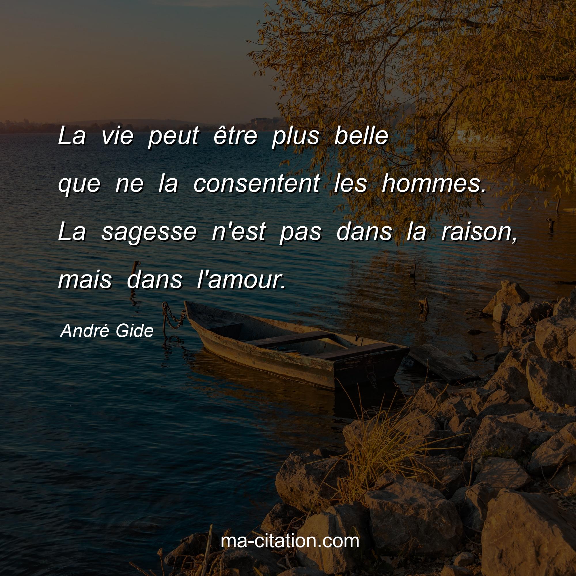 André Gide : La vie peut être plus belle que ne la consentent les hommes. La sagesse n'est pas dans la raison, mais dans l'amour.