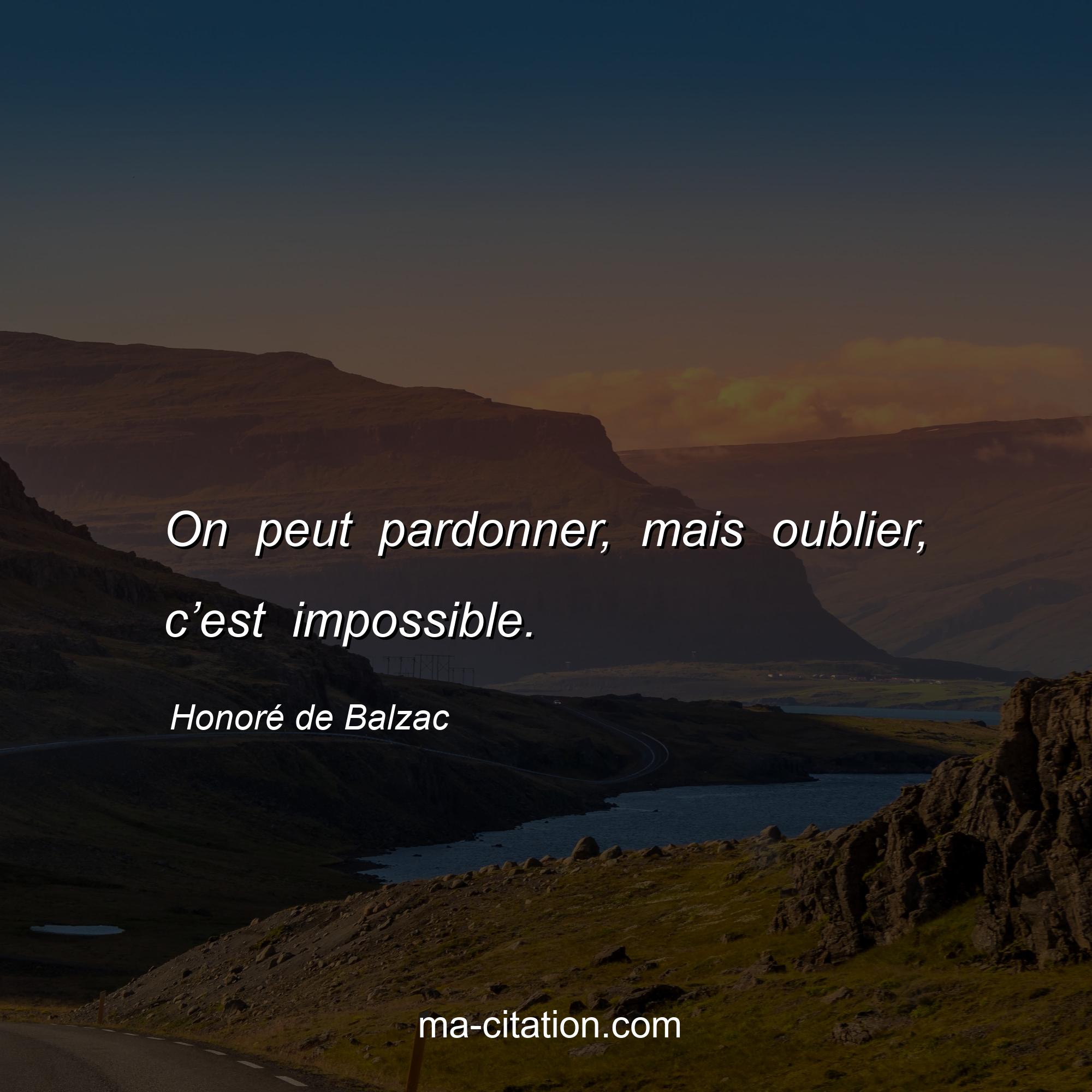 Honoré de Balzac : On peut pardonner, mais oublier, c’est impossible.