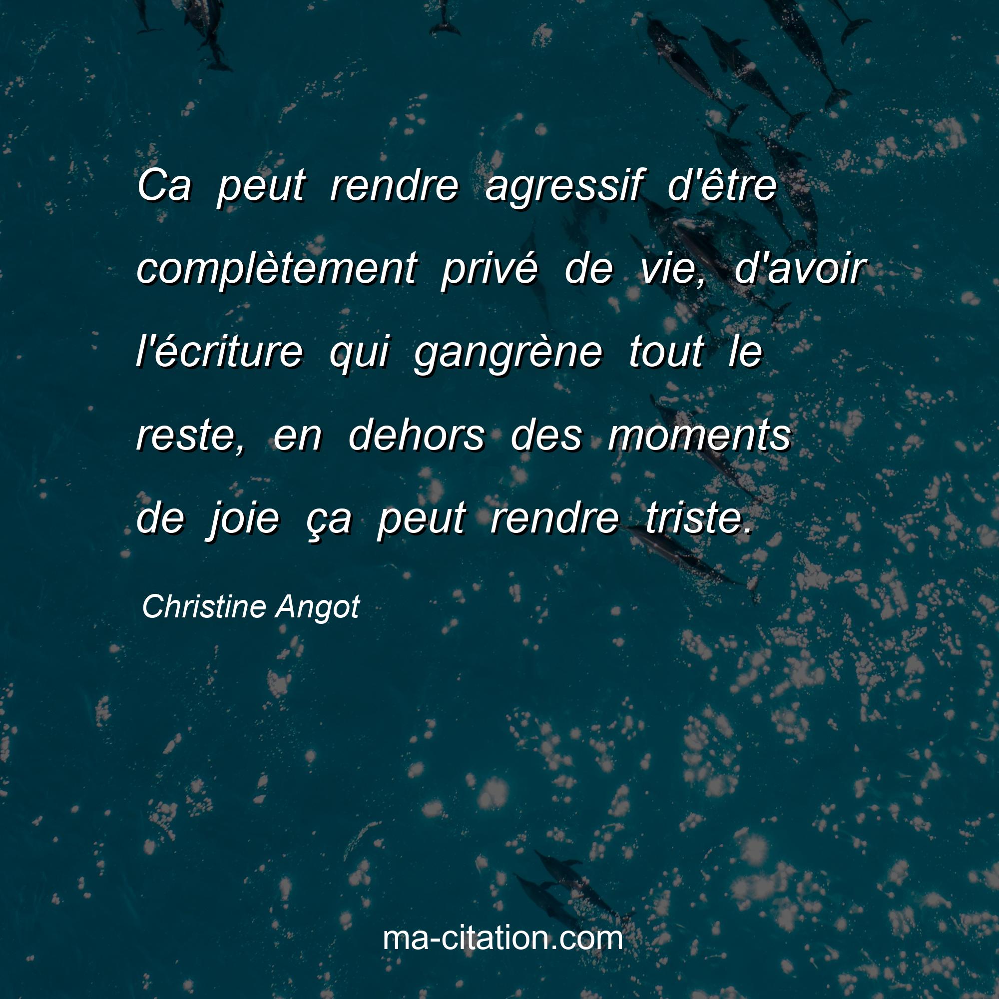 Christine Angot : Ca peut rendre agressif d'être complètement privé de vie, d'avoir l'écriture qui gangrène tout le reste, en dehors des moments de joie ça peut rendre triste.