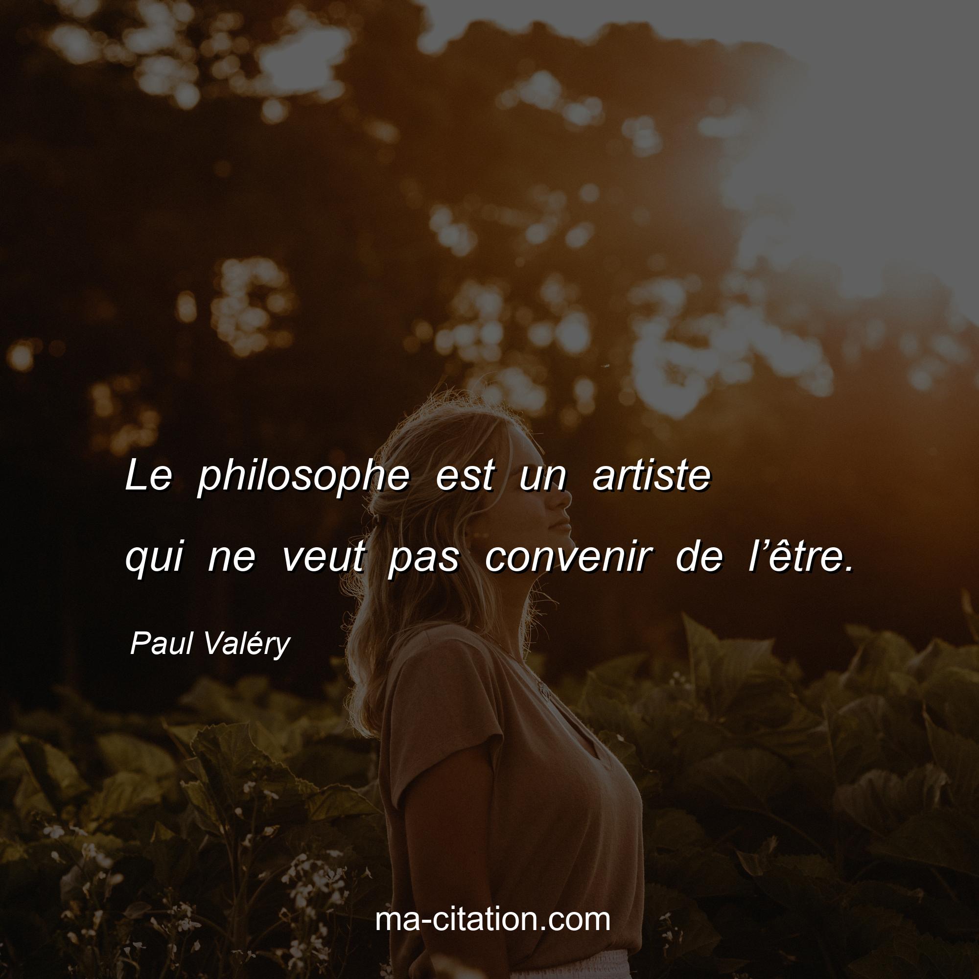 Paul Valéry : Le philosophe est un artiste qui ne veut pas convenir de l’être.