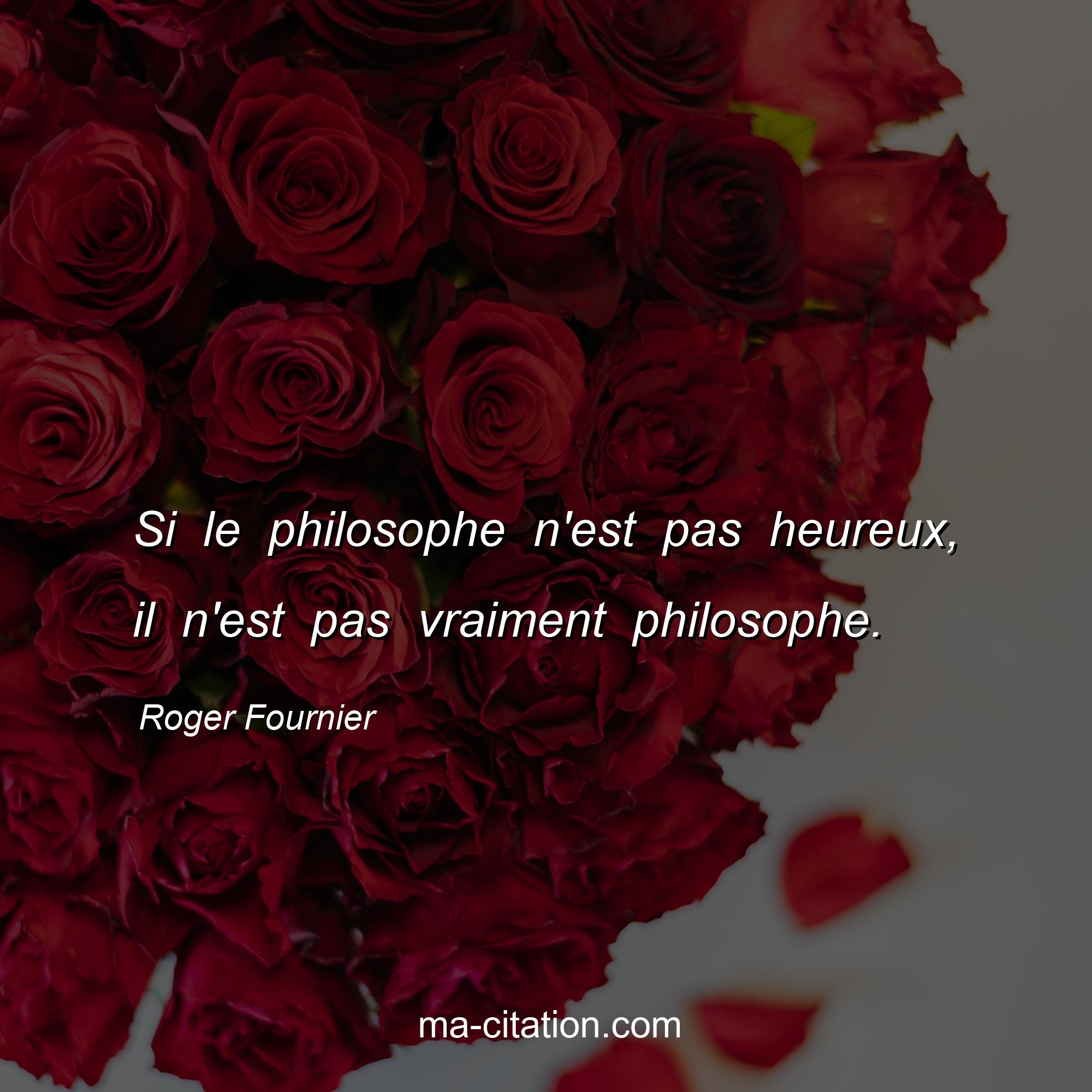 Roger Fournier : Si le philosophe n'est pas heureux, il n'est pas vraiment philosophe.