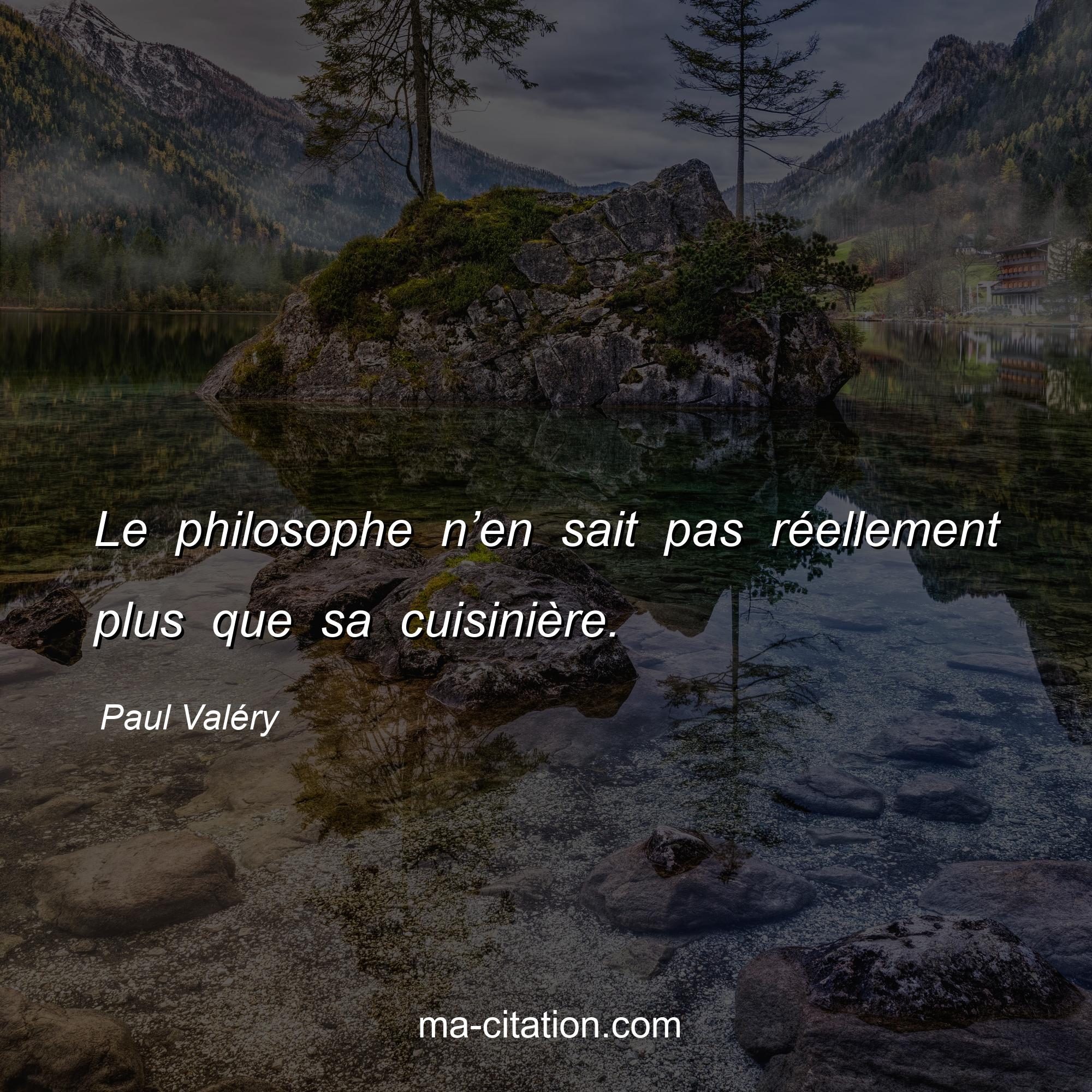 Paul Valéry : Le philosophe n’en sait pas réellement plus que sa cuisinière.
